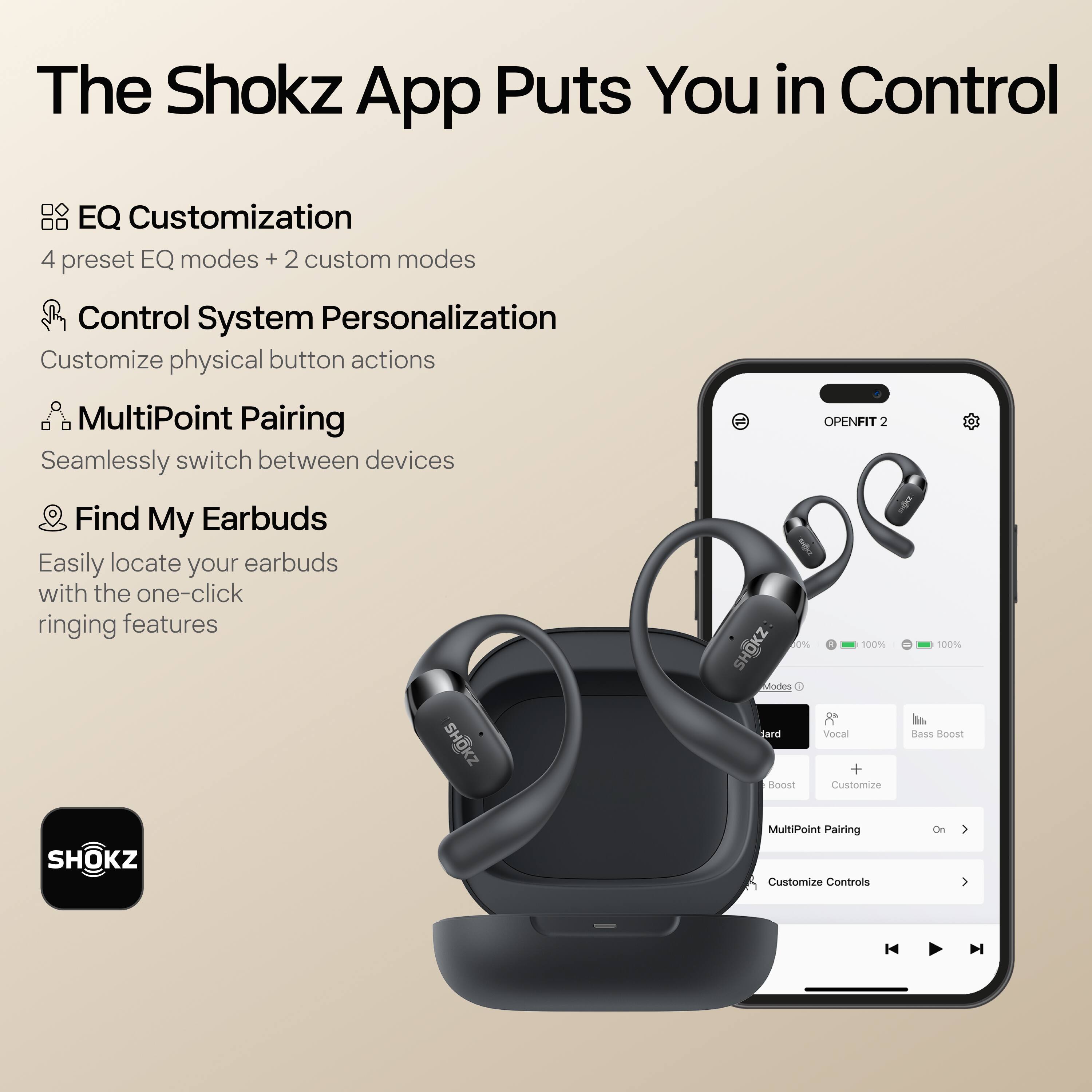 The Shokz App Puts You in Control

- **EQ Customization**
  - 4 preset EQ modes + 2 custom modes

- **Control System Personalization**
  - Customize physical button actions

- **MultiPoint Pairing**
  - Seamlessly switch between devices

- **Find My Earbuds**
  - Easily locate your earbuds with the one-click ringing features

SHOKZ