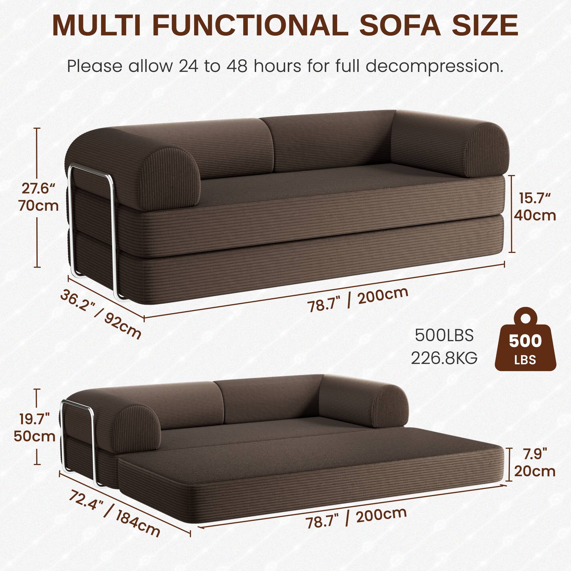 MULTI FUNCTIONAL SOFA SIZE

Please allow 24 to 48 hours for full decompression.

- Height: 27.6" / 70cm
- Depth: 15.7" / 40cm
- Width: 78.7" / 200cm
- Weight Capacity: 500 LBS / 226.8 KG

- Height: 19.7" / 50cm
- Depth: 7.9" / 20cm
- Width: 72.4" / 184cm
- Length: 78.7" / 200cm