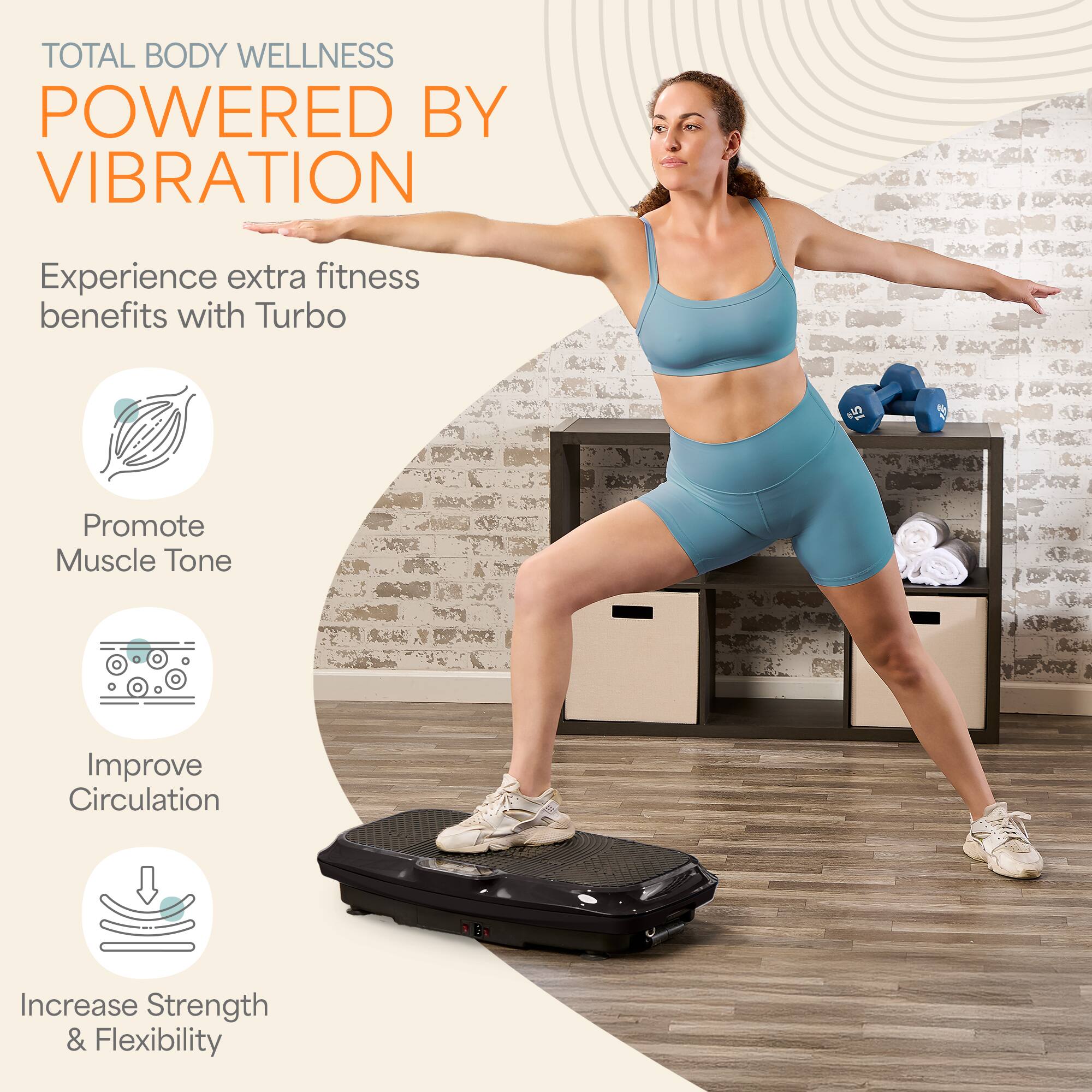 TOTAL BODY WELLNESS POWERED BY VIBRATION

Experience extra fitness benefits with Turbo

- Promote Muscle Tone
- Improve Circulation
- Increase Strength & Flexibility