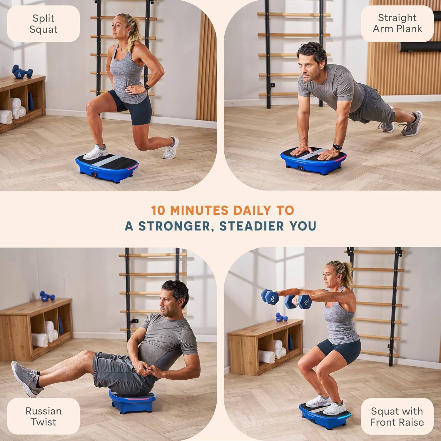 Split Squat  
Straight Arm Plank  
Russian Twist  
Squat with Front Raise  

10 MINUTES DAILY TO A STRONGER, STEADIER YOU