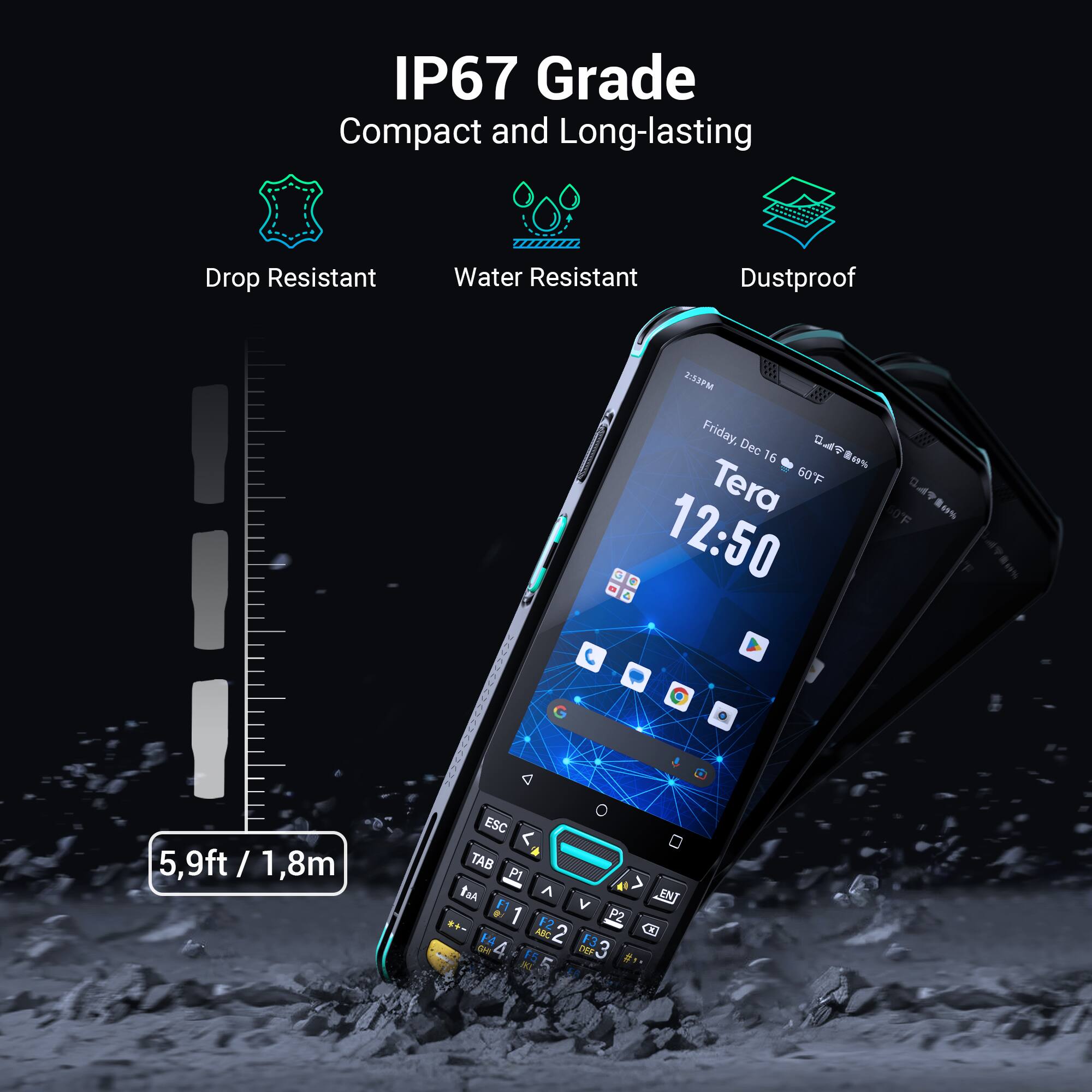 IP67 Grade  
Compact and Long-lasting  

Drop Resistant  
Water Resistant  
Dustproof  

5.9ft / 1.8m  

Friday, Dec 16  
8%  
Tera  
60°F  

12:50  

ESC  
TAB  
P1  
P2  
F1  
F2  
ABC  
2  
13  
DF  
4  
15  
DEr  
3  
DI  
5  
ENT  
C