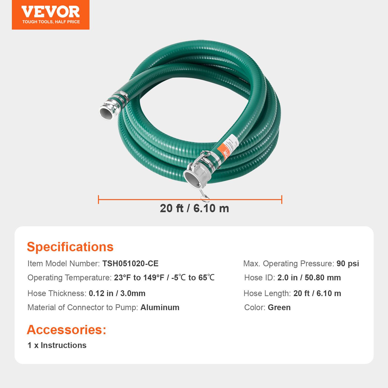 VEVOR TOUGH TOOLS, HALF PRICE

20 ft / 6.10 m

Specifications
Item Model Number: TSH051020-CE
Operating Temperature: 23°F to 149°F / -5°C to 65°C
Max. Operating Pressure: 90 psi
Hose ID: 2.0 in / 50.80 mm
Hose Thickness: 0.12 in / 3.0 mm
Material of Connector to Pump: Aluminum
Hose Length: 20 ft / 6.10 m
Color: Green

Accessories: 1 x Instructions