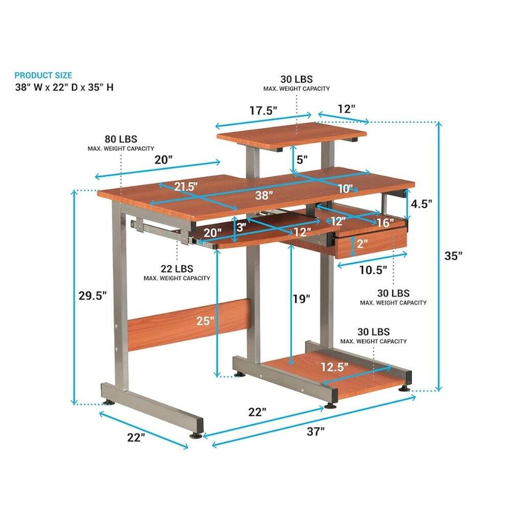 PRODUCT SIZE 38" W X 22" D X 35" H

30 LBS MAX. WEIGHT CAPACITY

17.5"
12"
80 LBS MAX. WEIGHT CAPACITY 20"
5"
21.5" 20" 22 LBS MAX. WEIGHT CAPACITY
3"
38"
12"
10" 12" 16" 2" 10.5"
4.5"
35"
29.5"
19"
30 LBS MAX. WEIGHT CAPACITY
25"
30 LBS MAX. WEIGHT CAPACITY
12.5"
22"
22"
37"