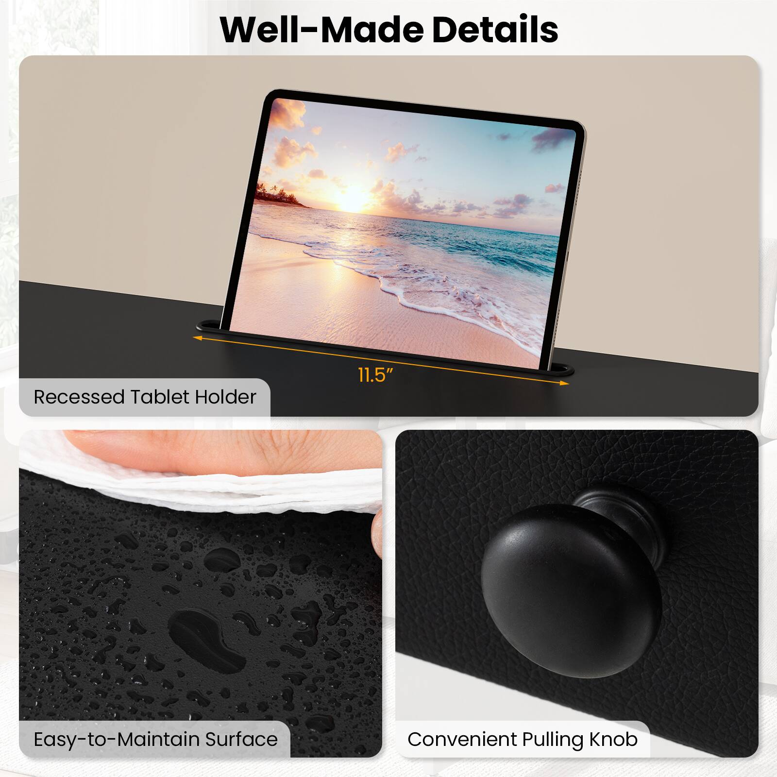 Well-Made Details

- Recessed Tablet Holder 11.5"
- Easy-to-Maintain Surface
- Convenient Pulling Knob