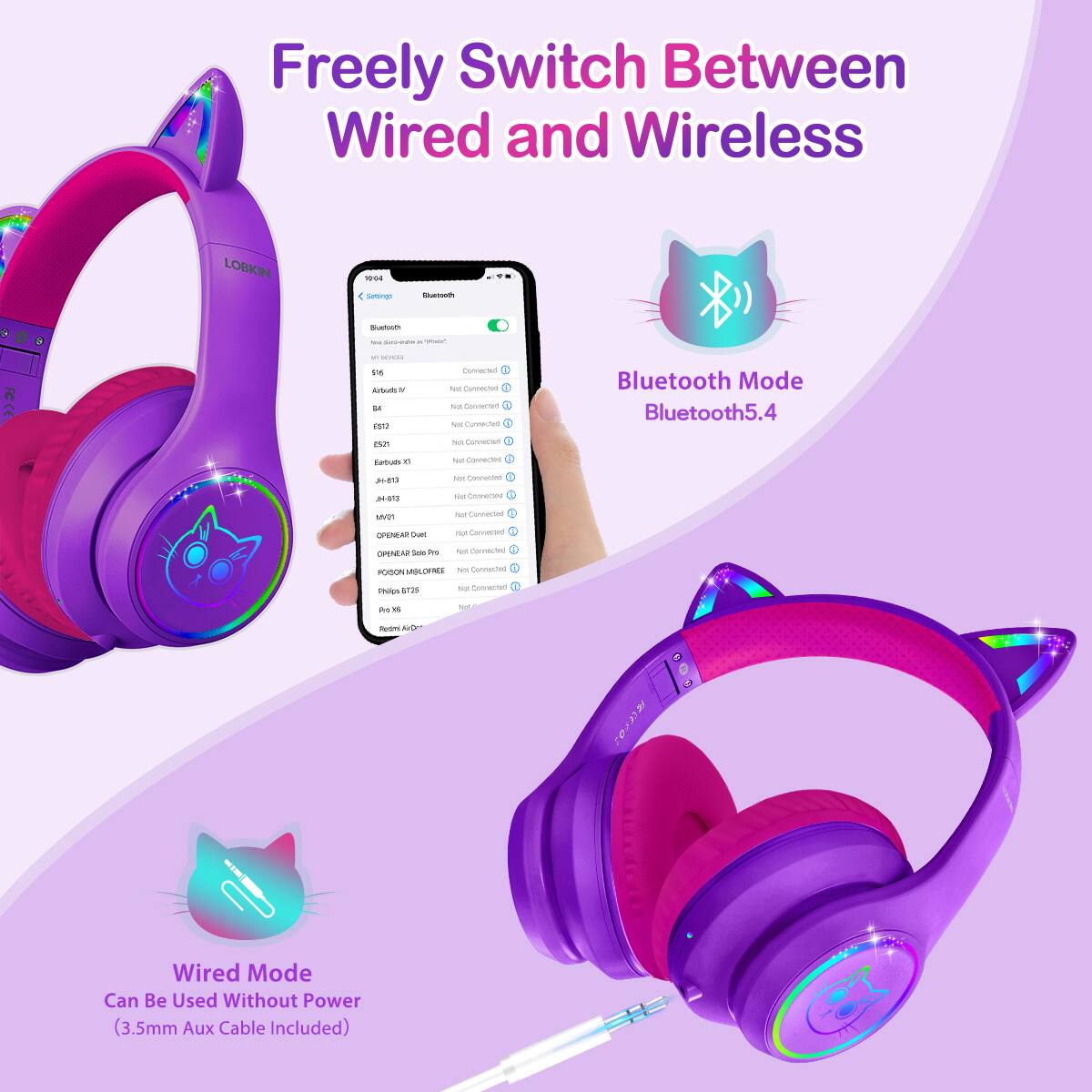 Freely Switch Between Wired and Wireless

LOBKIN

Bluetooth Mode
Bluetooth5.4

Wired Mode
Can Be Used Without Power (3.5mm Aux Cable Included)