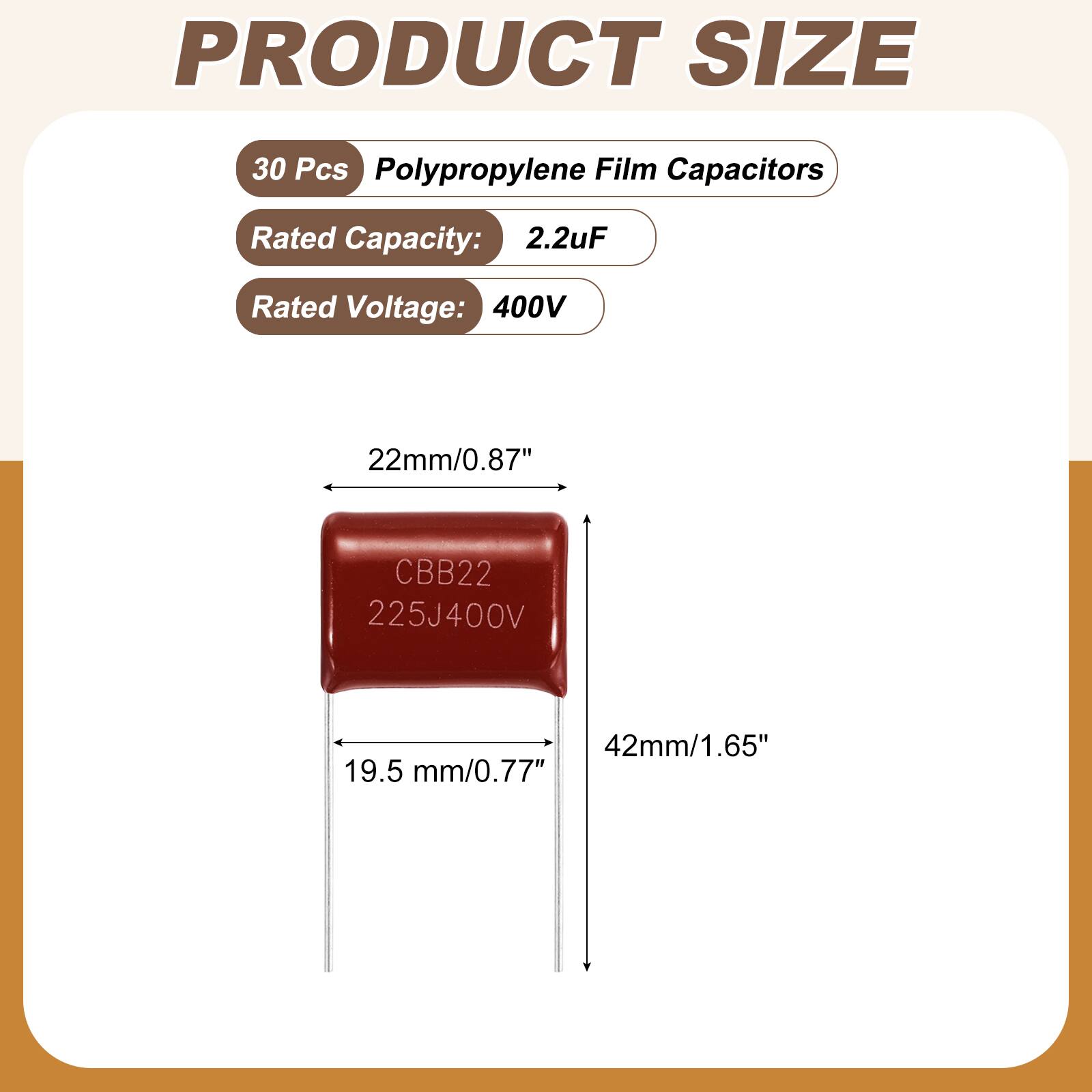 PRODUCT SIZE

30 Pcs Polypropylene Film Capacitors

Rated Capacity: 2.2uF

Rated Voltage: 400V

22mm/0.87"

CBB22 225J400V

42mm/1.65" 19.5 mm/0.77"