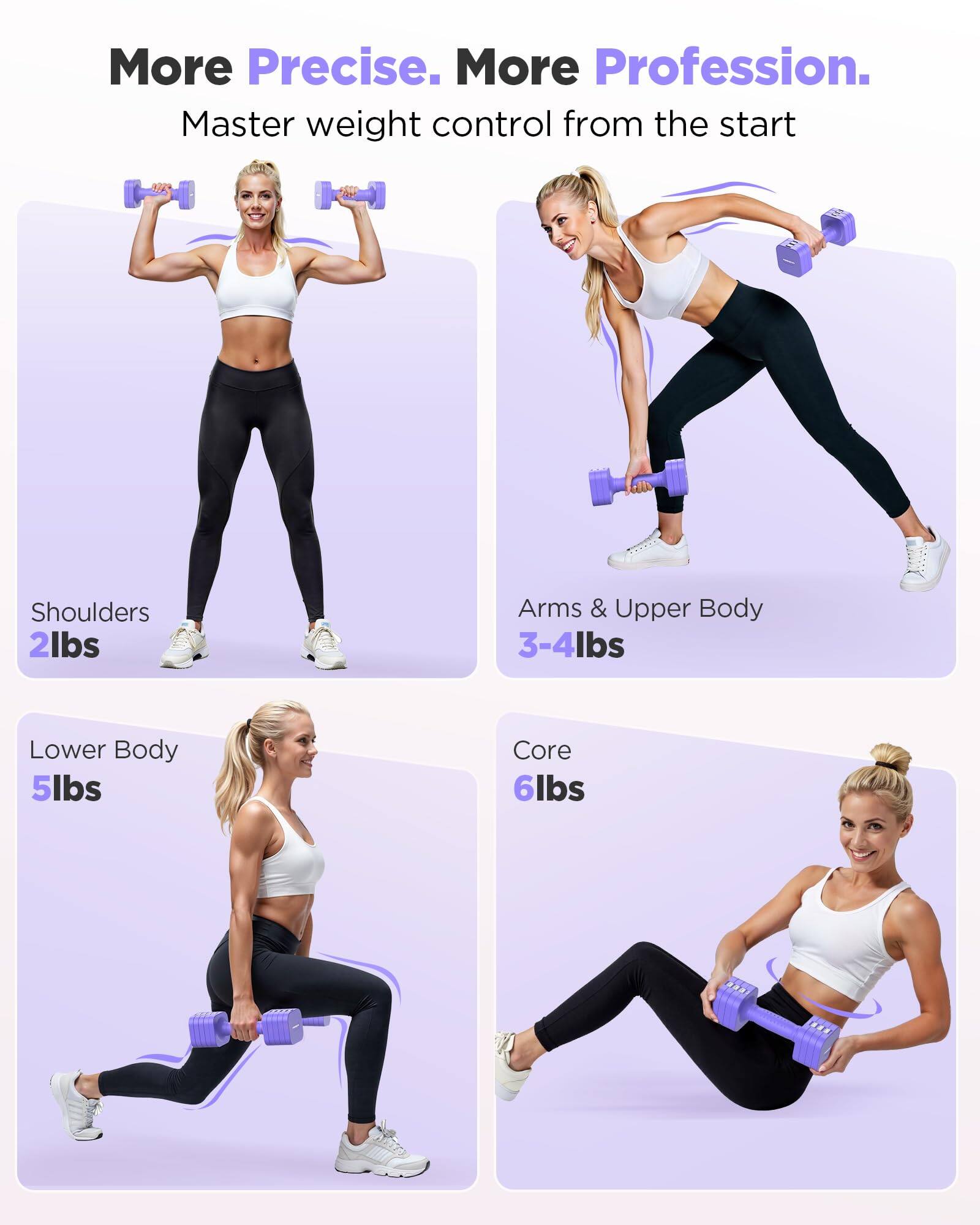 More Precise. More Profession.  
Master weight control from the start  

Shoulders 2lbs  
Arms & Upper Body 3-4lbs  
Lower Body 5lbs  
Core 6lbs
