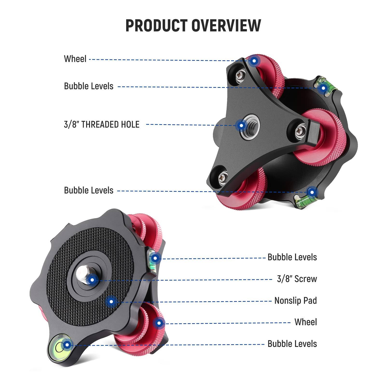 PRODUCT OVERVIEW

Wheel  
Bubble Levels  
3/8" THREADED HOLE  
Bubble Levels  

Bubble Levels  
3/8" Screw  
Nonslip Pad  
Wheel  
Bubble Levels