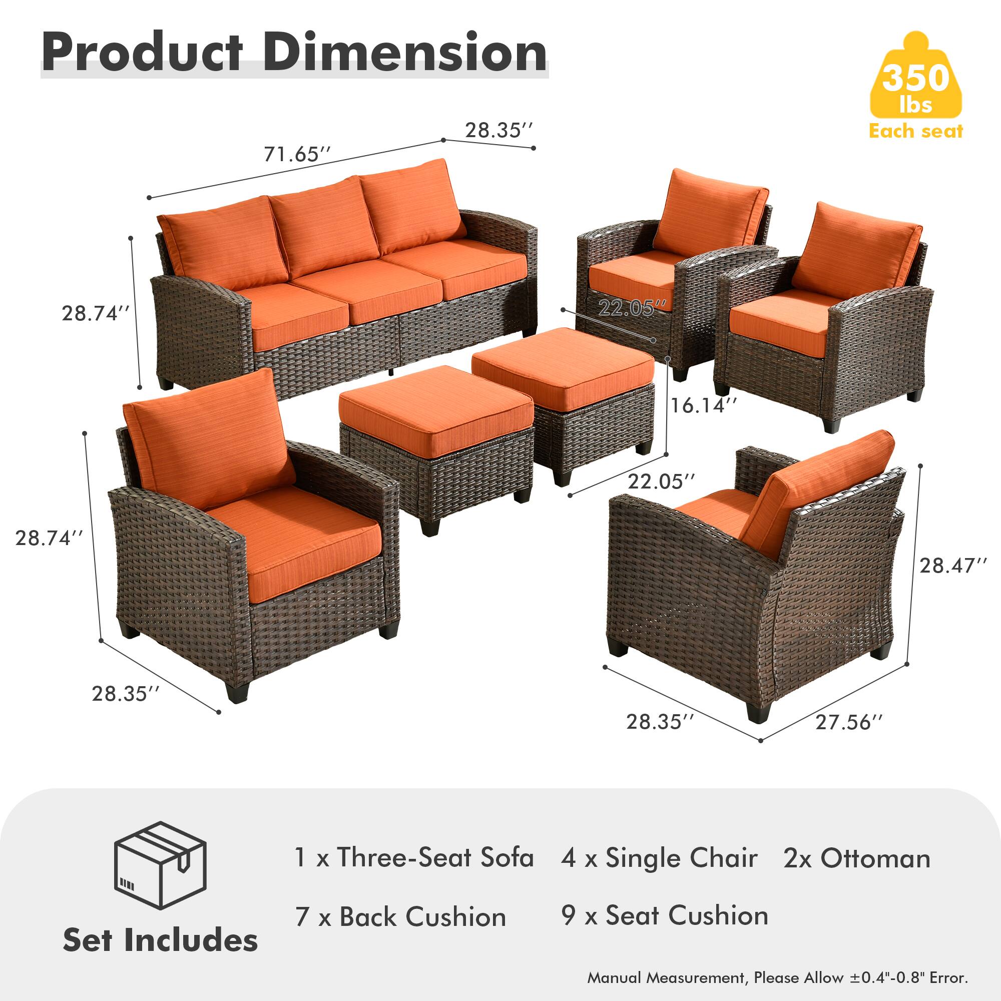 Product Dimension:  
- 28.35" x 71.65" x 350 lbs  
- Each seat: 28.74" x 22.05" x 16.14"  
- 22.05" x 28.74" x 28.47" x 28.35" x 28.35" x 27.56"  

Set Includes:  
- 1 x Three-Seat Sofa  
- 4 x Single Chair  
- 2 x Ottoman  
- 7 x Back Cushion  
- 9 x Seat Cushion  

Manual Measurement, Please Allow ±0.4"-0.8" Error.