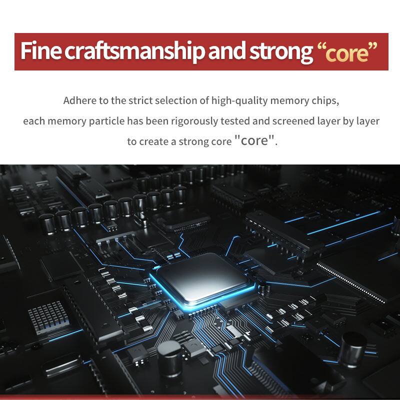 Fine craftsmanship and strong "core"

Adhere to the strict selection of high-quality memory chips, each memory particle has been rigorously tested and screened layer by layer to create a strong core "core".