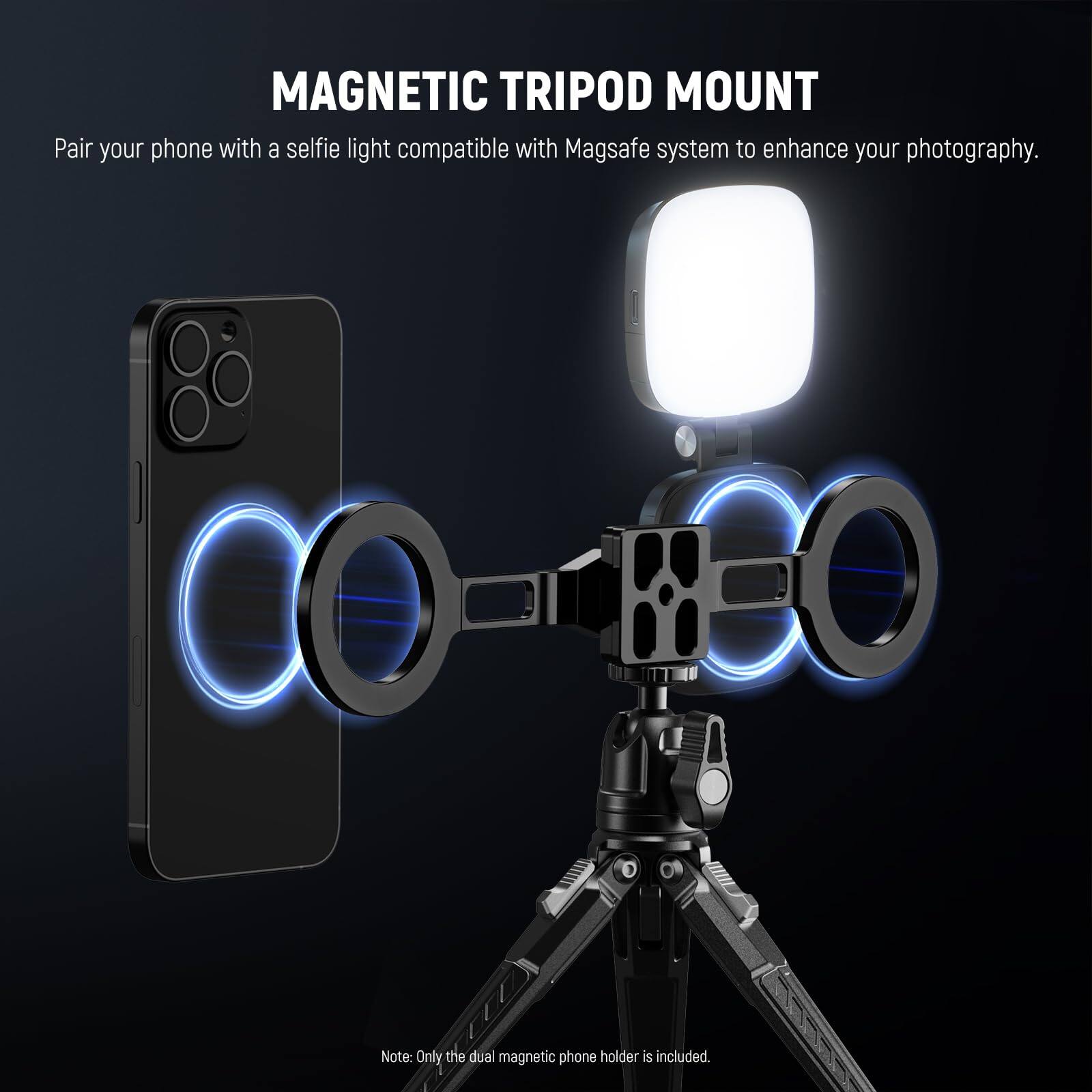 MAGNETIC TRIPOD MOUNT

Pair your phone with a selfie light compatible with Magsafe system to enhance your photography.

Note: Only the dual magnetic phone holder is included.