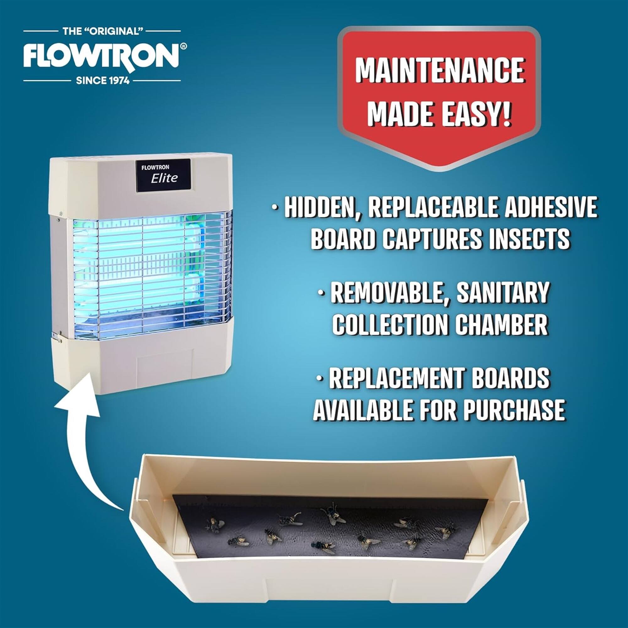 THE "ORIGINAL" FLOWTRON SINCE 1974 MAINTENANCE MADE EASY! FLOWTRON Elite HIDDEN, REPLACEABLE ADHESIVE BOARD CAPTURES INSECTS REMOVABLE, SANITARY COLLECTION CHAMBER REPLACEMENT BOARDS AVAILABLE FOR PURCHASE