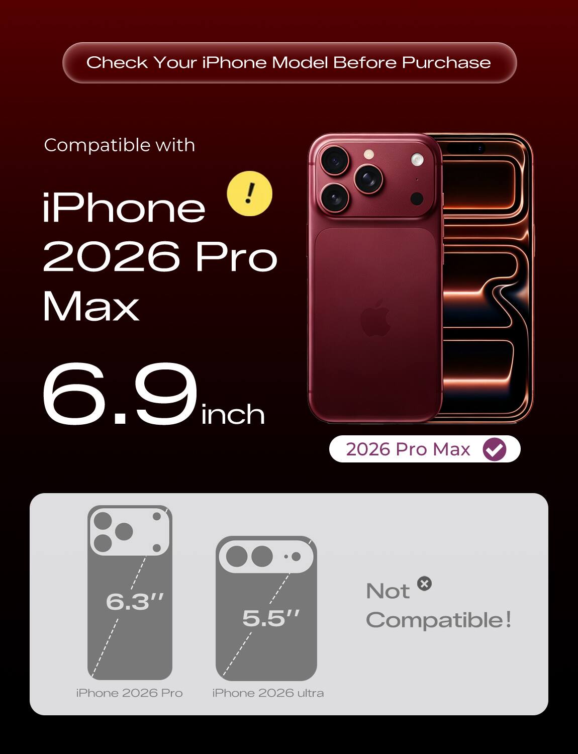 Check Your iPhone Model Before Purchase

Compatible with

iPhone 2026 Pro Max
6.9 inch

2026 Pro Max

Not Compatible!

iPhone 2026 Pro
iPhone 2026 ultra