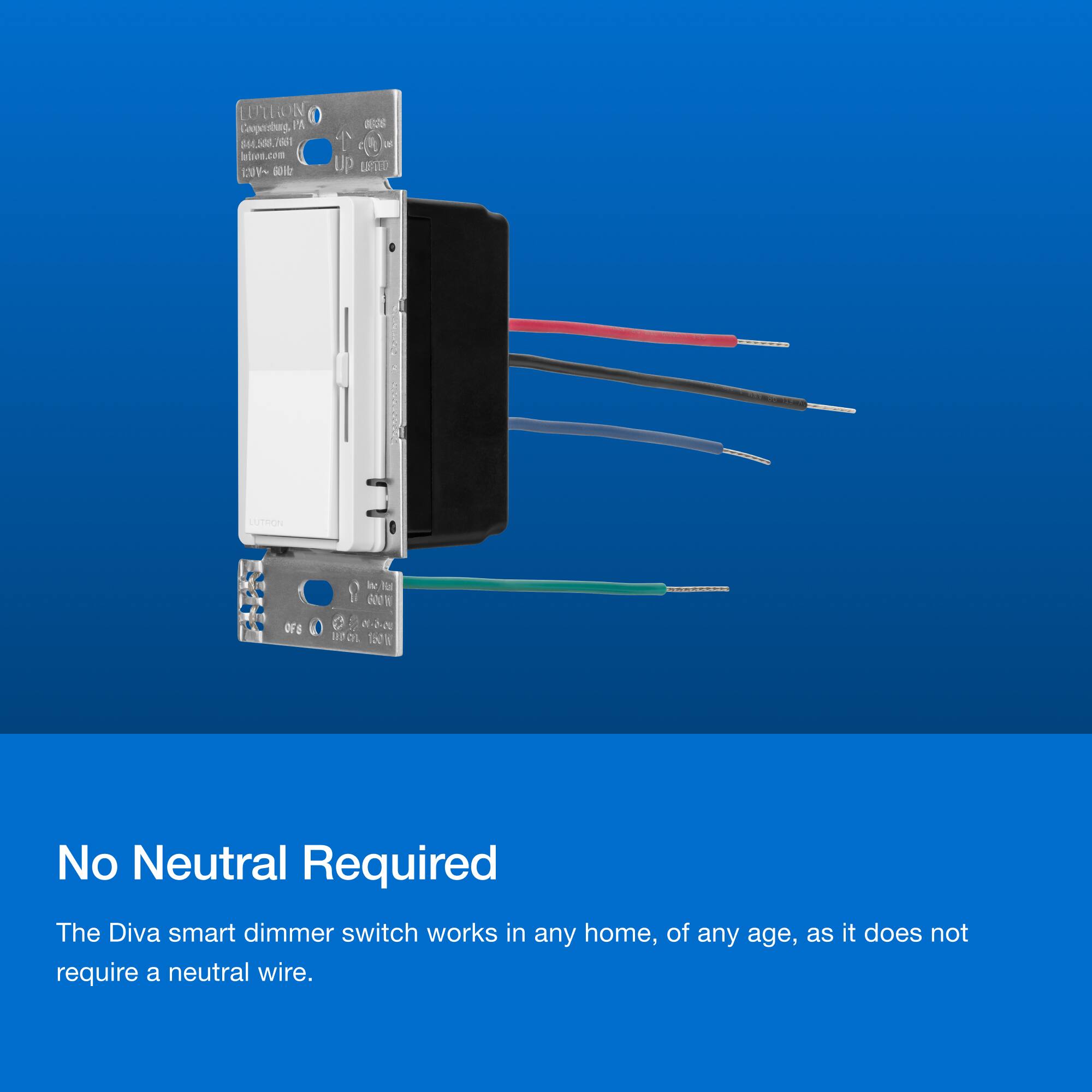 No Neutral Required. The Diva smart dimmer switch works in any home, of any age, as it does not require a neutral wire.