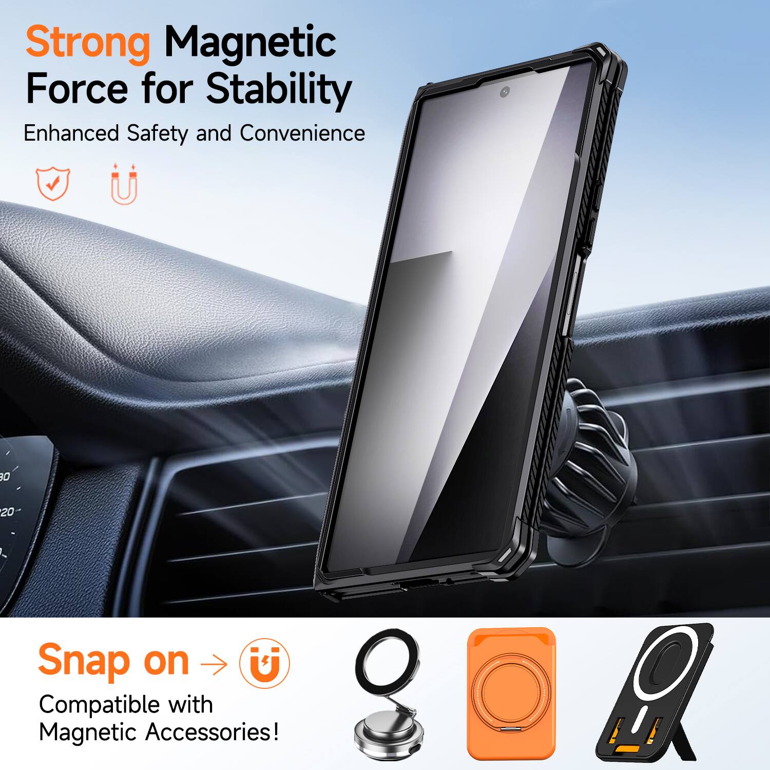 Strong Magnetic Force for Stability  
Enhanced Safety and Convenience  

Snap on  
Compatible with Magnetic Accessories!
