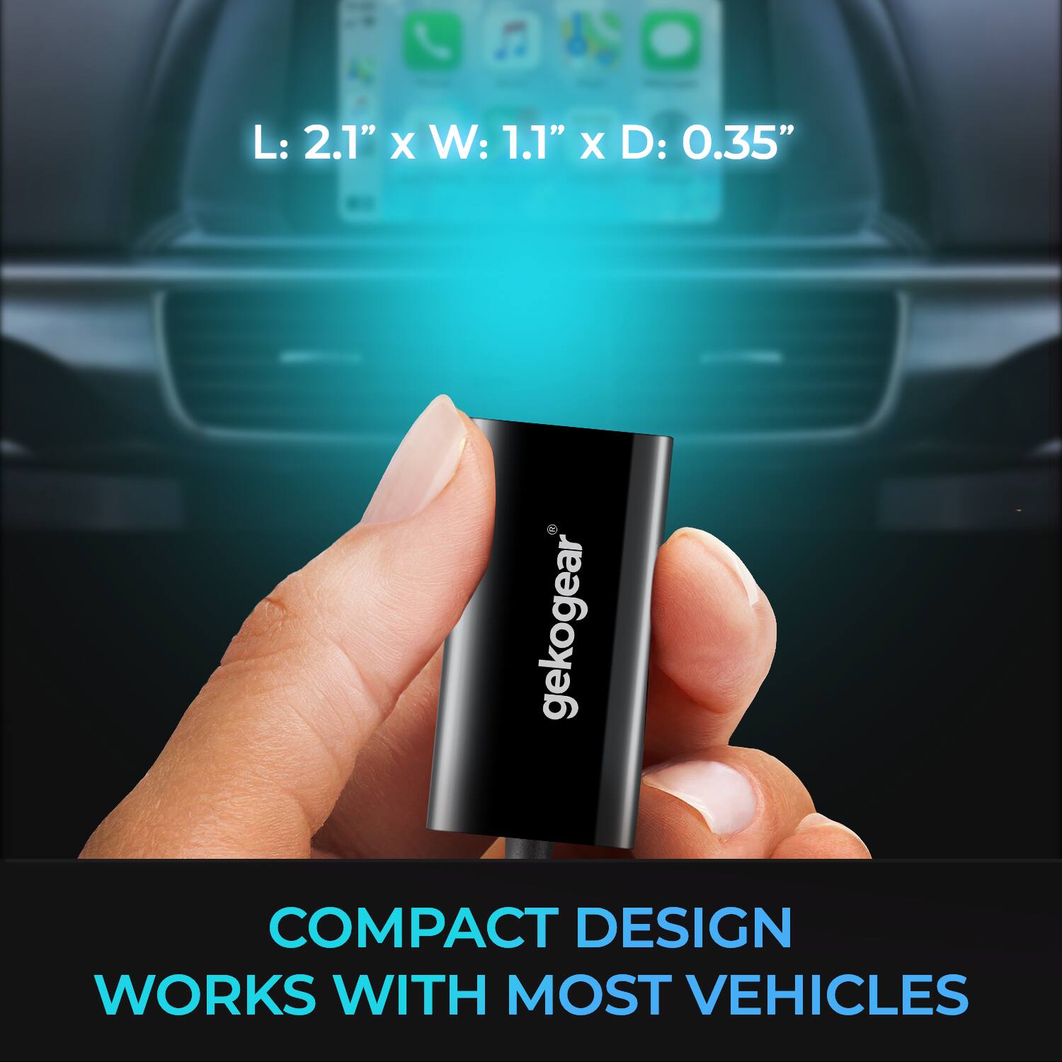 L: 2.1" X W: 1.1" X D: 0.35"

gekogear COMPACT DESIGN WORKS WITH MOST VEHICLES