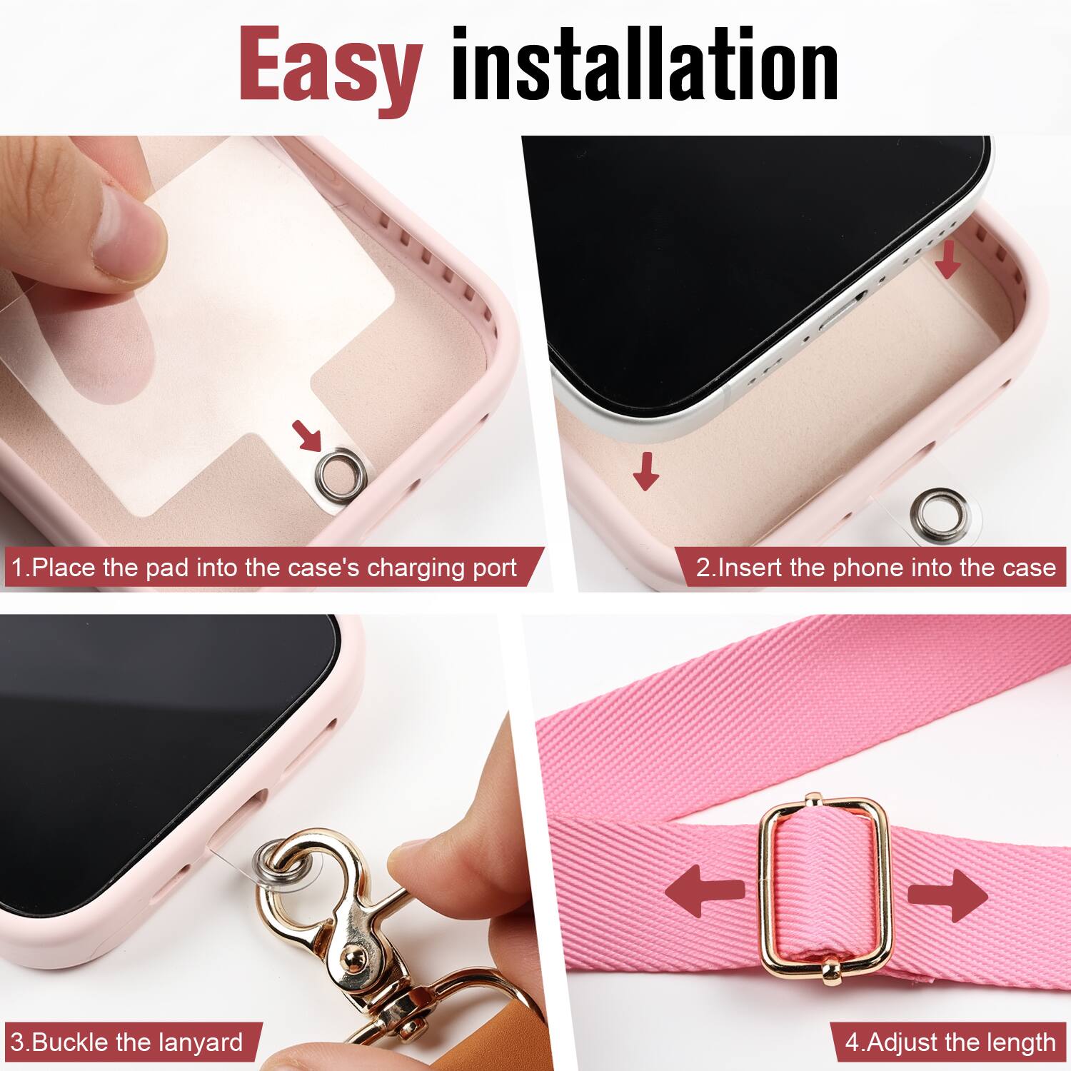 Easy installation

1. Place the pad into the case's charging port
2. Insert the phone into the case
3. Buckle the lanyard
4. Adjust the length