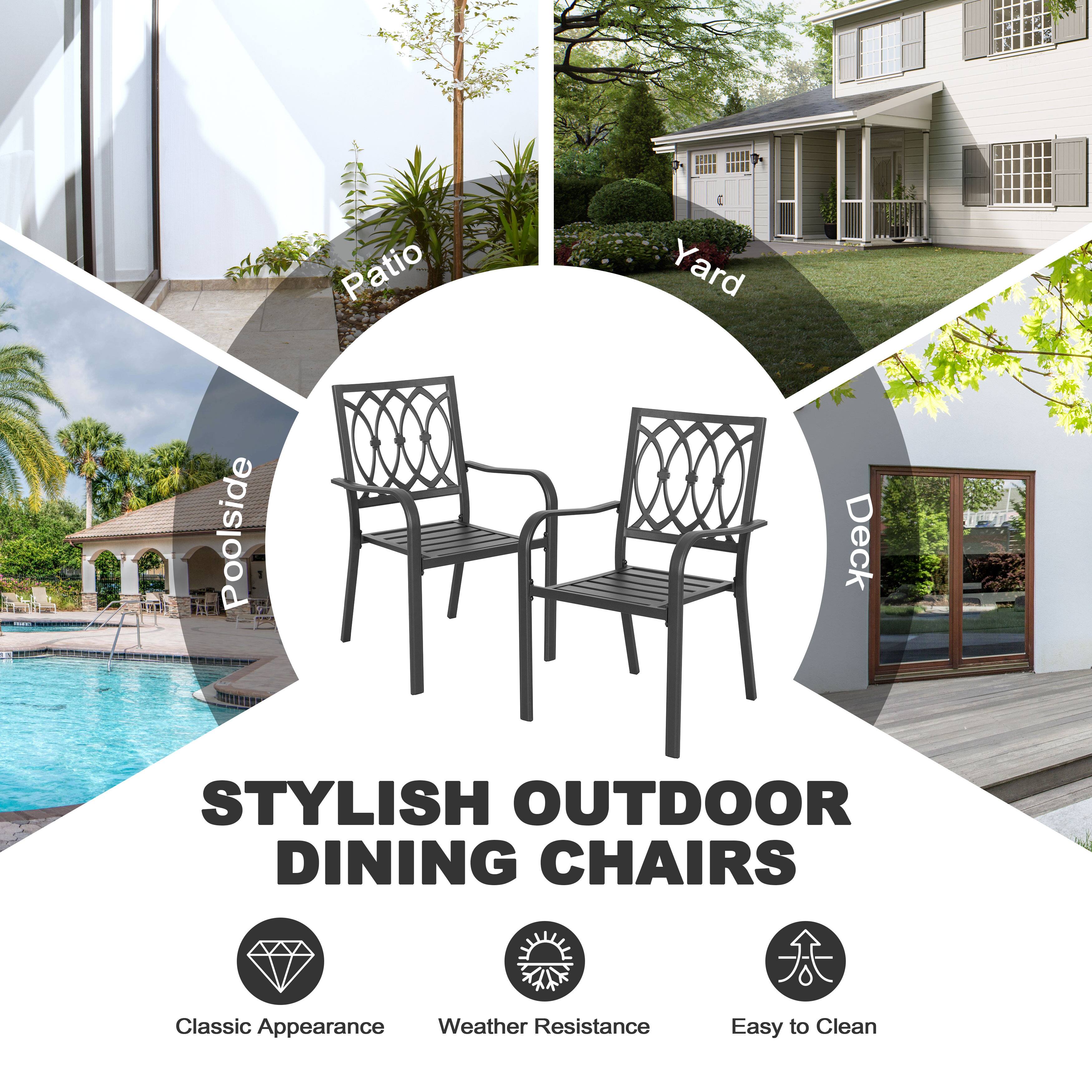 Patio Yard Poolside Deck

STYLISH OUTDOOR DINING CHAIRS

Classic Appearance  
Weather Resistance  
Easy to Clean