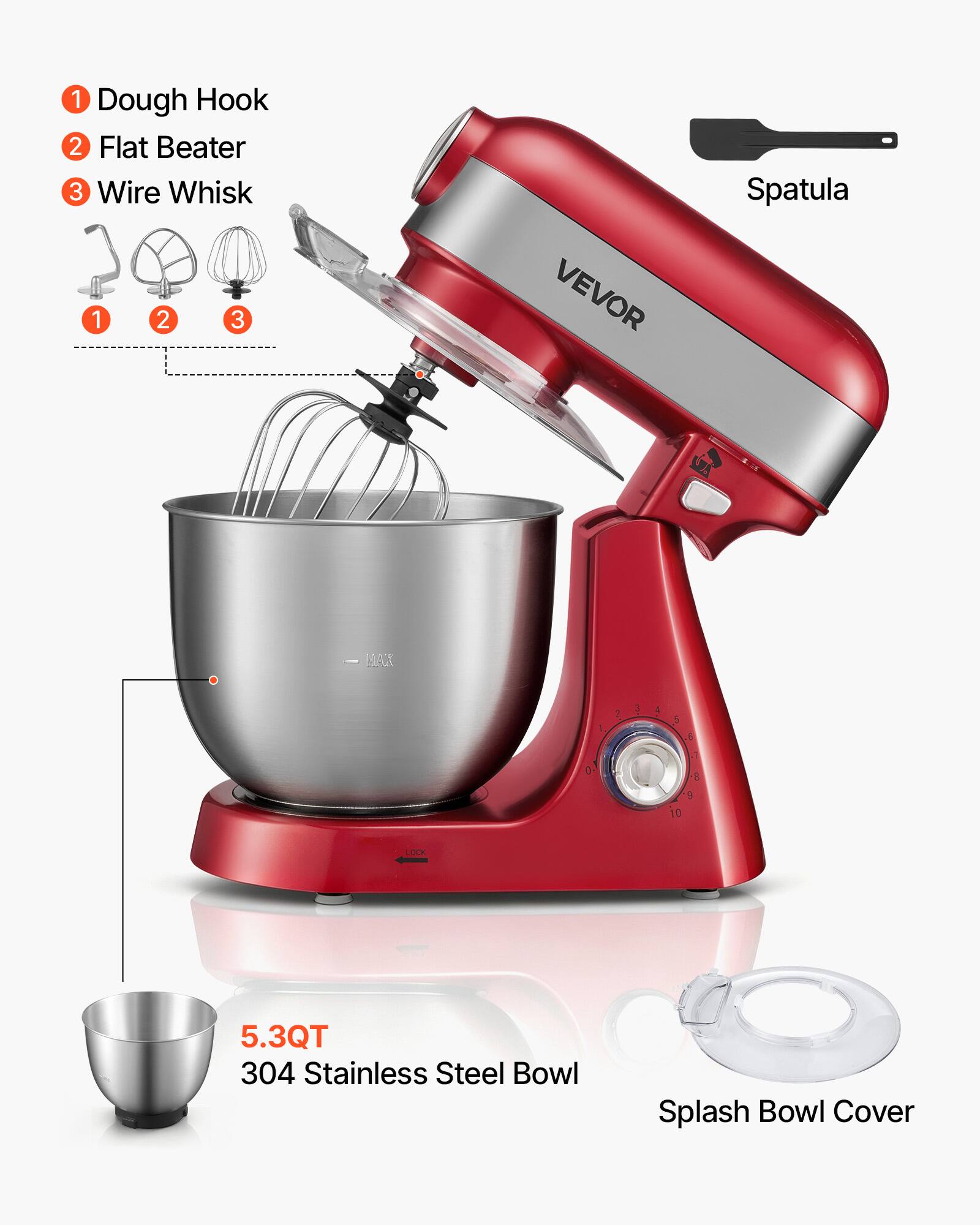 1. Dough Hook
2. Flat Beater
3. Wire Whisk
1 2 3 VEVOR Spatula
5.3QT 304 Stainless Steel Bowl
Splash Bowl Cover