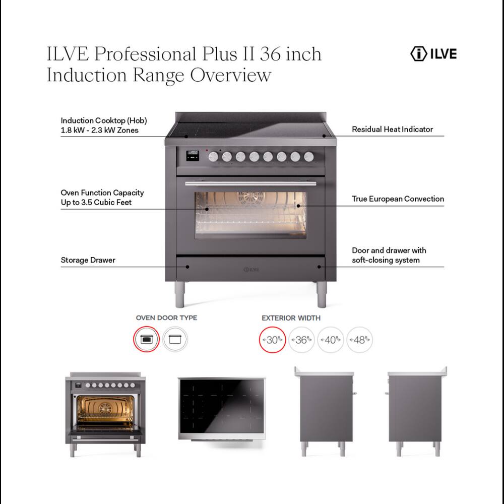 ILVE Professional Plus II 36 inch Induction Range Overview

- ILVE
- Induction Cooktop (Hob) 1.8 kW-2.3 kW Zones
- Residual Heat Indicator
- Oven Function Capacity Up to 3.5 Cubic Feet
- True European Convection
- Storage Drawer
- Door and drawer with soft-closing system
- OVEN DOOR TYPE
- EXTERIOR WIDTH
  - 30%
  - 36%
  - 40%
  - 48%