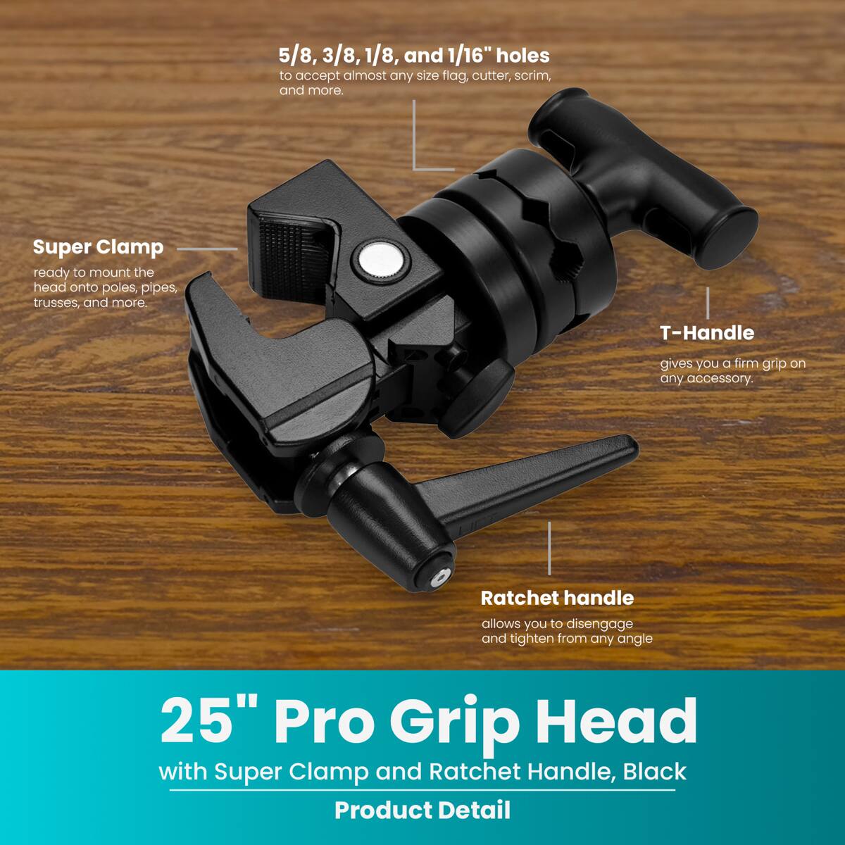5/8, 3/8, 1/8, and 1/16" holes to accept almost any size flag, cutter, scrim, and more. Super Clamp ready to mount the head onto poles, pipes, trusses, and more. T-Handle gives you a firm grip on any accessory. Ratchet handle allows you to disengage and tighten from any angle. 25" Pro Grip Head with Super Clamp and Ratchet Handle, Black Product Detail