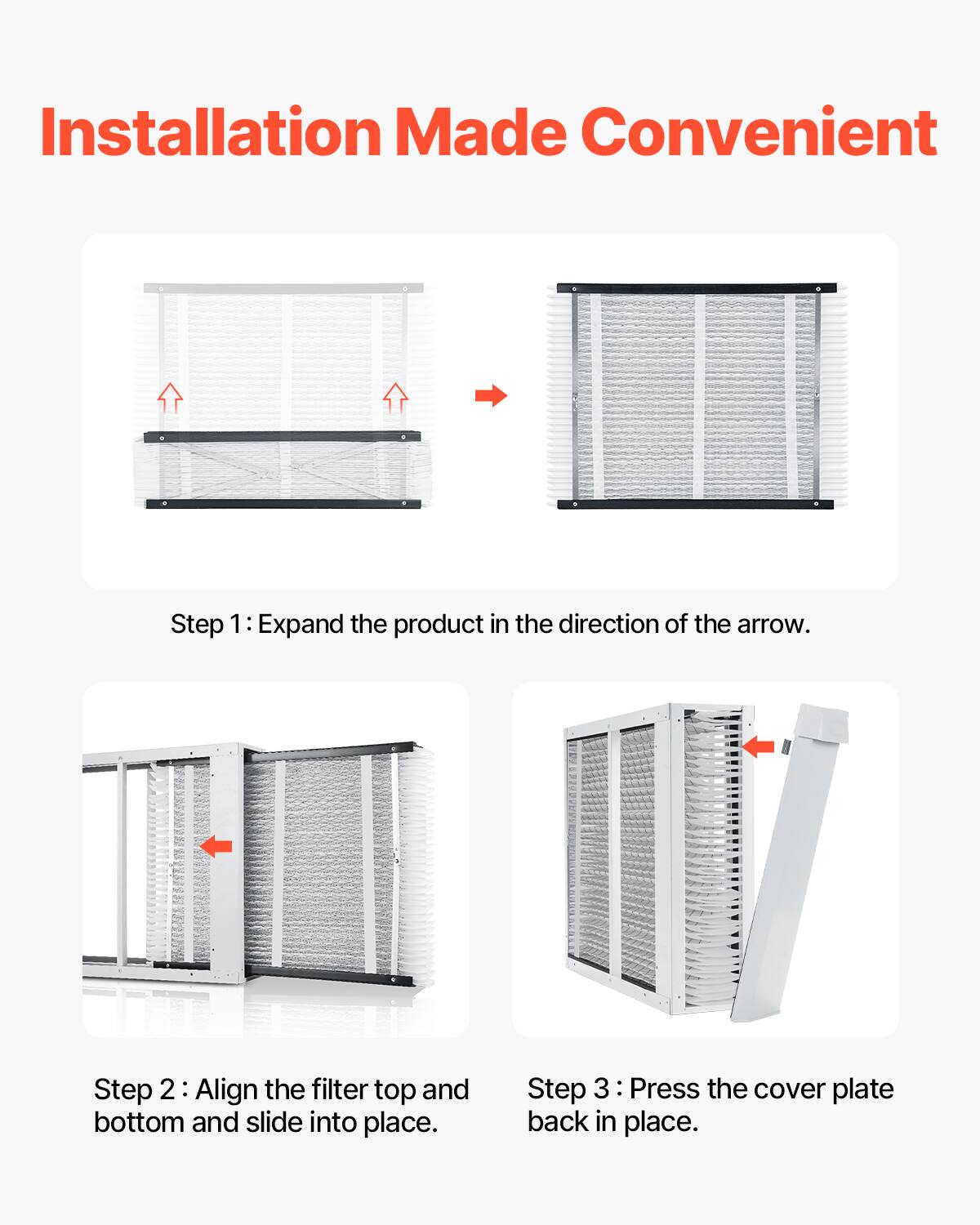 Installation Made Convenient

Step 1: Expand the product in the direction of the arrow.

Step 2: Align the filter top and bottom and slide into place.

Step 3: Press the cover plate back in place.