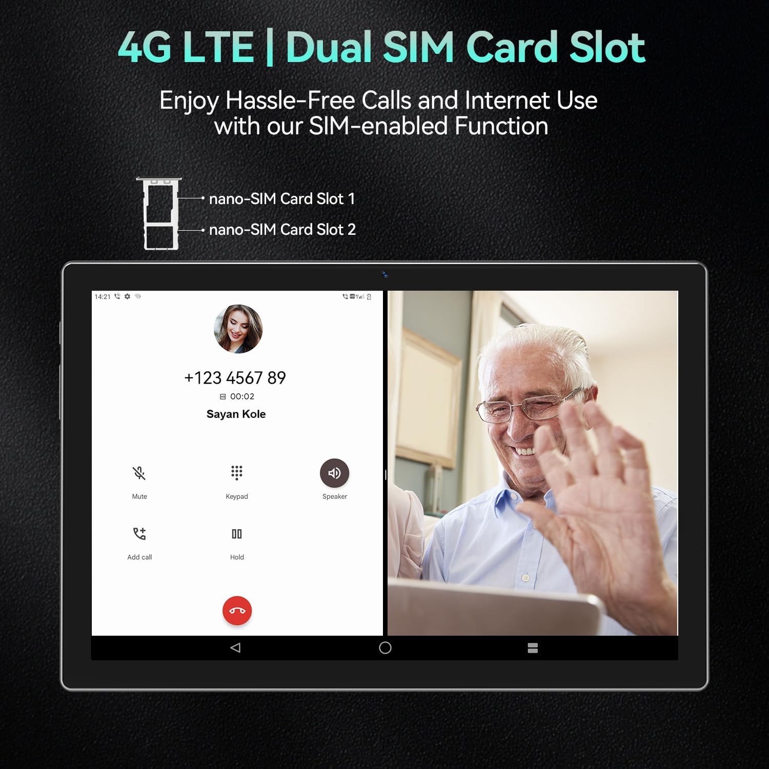 4G LTE | Dual SIM Card Slot

Enjoy Hassle-Free Calls and Internet Use with our SIM-enabled Function

- nano-SIM Card Slot 1
- nano-SIM Card Slot 2

+123 4567 89
00:02
Sayan Kole

Mute Keypad Speaker Add call Hold
