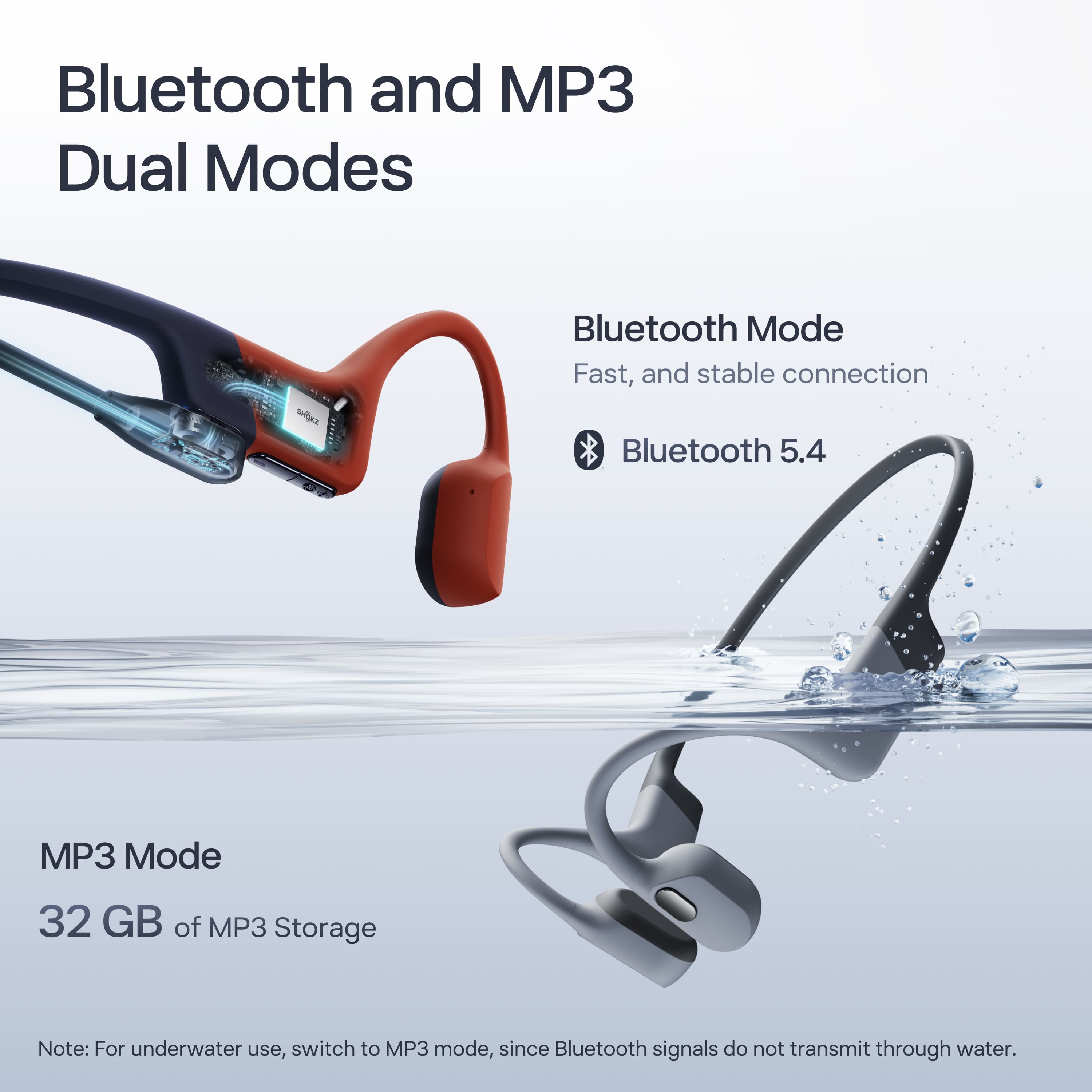 Bluetooth and MP3 Dual Modes
Bluetooth Mode
Fast, and stable connection
Bluetooth 5.4
MP3 Mode
32 GB of MP3 Storage
Note: For underwater use, switch to MP3 mode, since Bluetooth signals do not transmit through water.