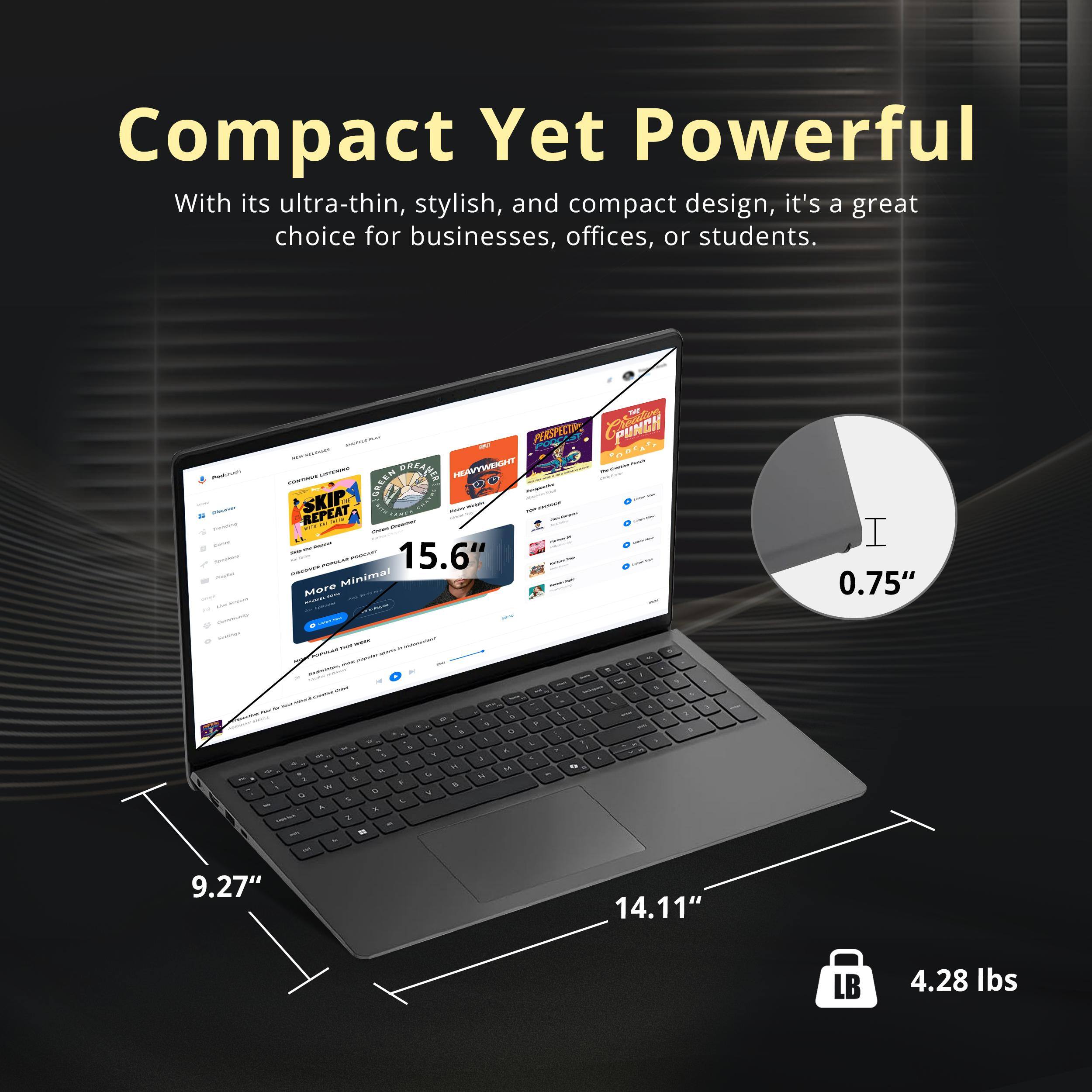 Compact Yet Powerful

With its ultra-thin, stylish, and compact design, it's a great choice for businesses, offices, or students.

- 15.6" 
- 0.75" 
- 9.27" 
- 14.11" 
- 4.28 lbs