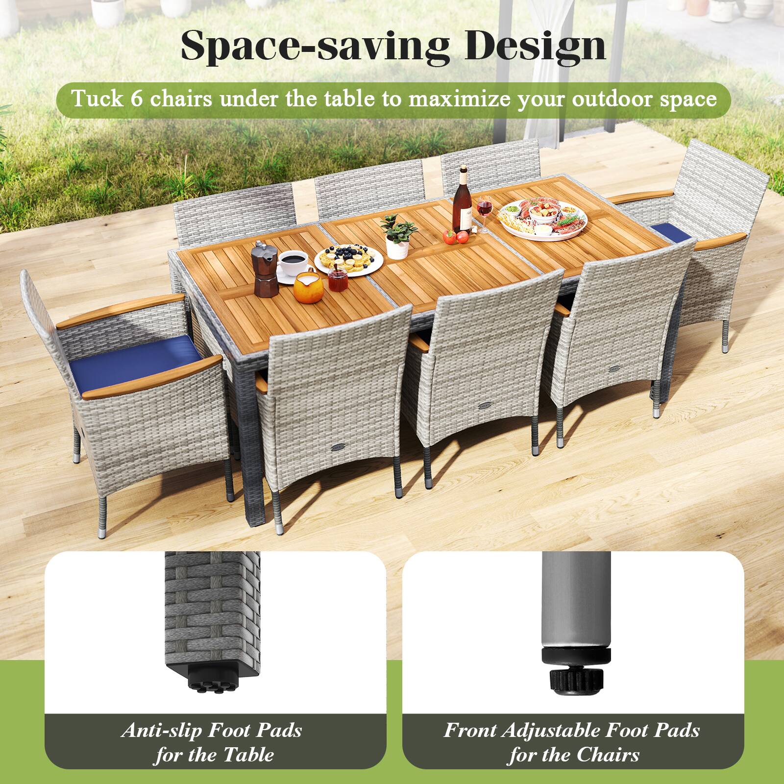 Space-saving Design  
Tuck 6 chairs under the table to maximize your outdoor space  

Anti-slip Foot Pads for the Table  

Front Adjustable Foot Pads for the Chairs