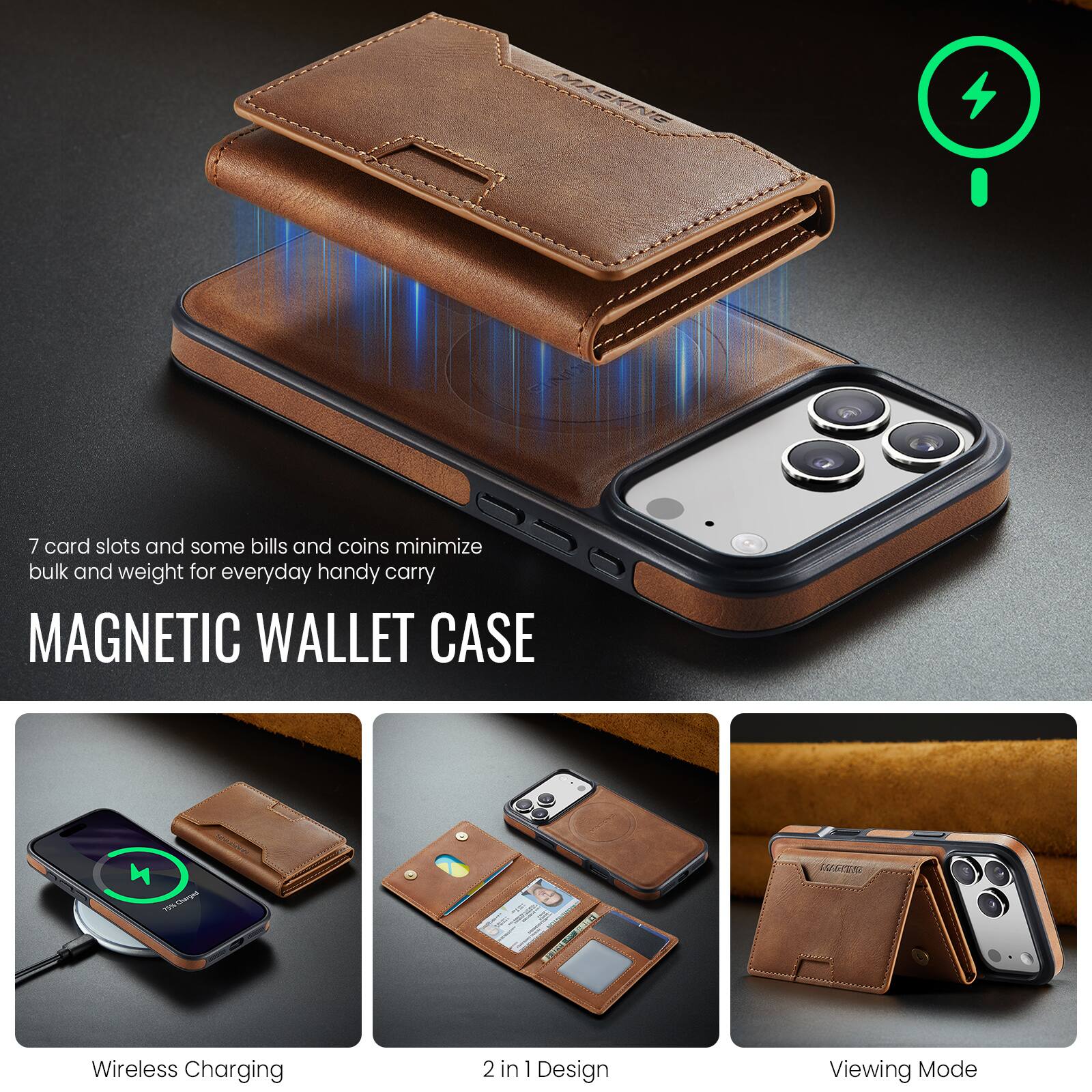7 card slots and some bills and coins minimize bulk and weight for everyday handy carry

MAGNETIC WALLET CASE

Wireless Charging

2 in 1 Design

Viewing Mode