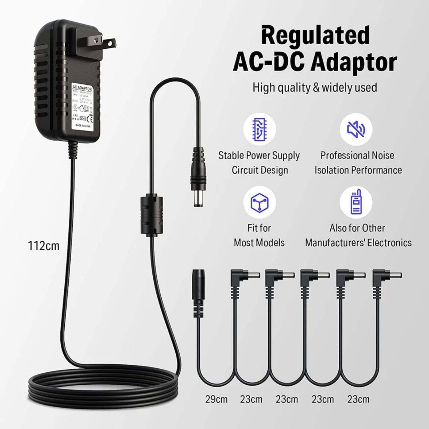 Regulated AC-DC Adaptor  
High quality & widely used  

- Stable Power Supply Circuit Design  
- Professional Noise Isolation Performance  
- Fit for Most Models  
- Also for Other Manufacturers' Electronics  

112cm  
29cm  
23cm  
23cm  
23cm  
23cm