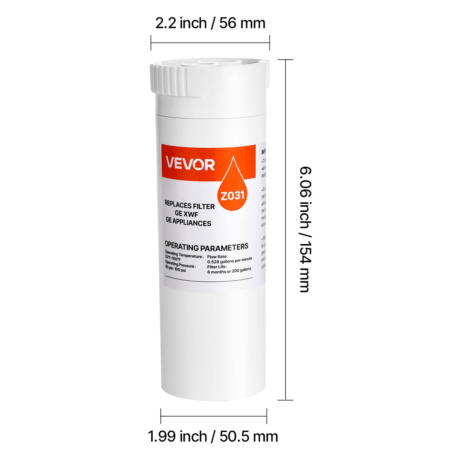 2.2 inch / 56 mm

VEVOR  
Z031

REPLACES FILTER  
GE XWF  
GE APPLIANCES

OPERATING PARAMETERS  
Operating Temperature: 135-100°F  
Flow Rate: 0.528 gallons per minute  
Operating Pressure: 50-100 psi  
Filter Life: 6 months or 200 gallons

6.06 inch / 154 mm

1.99 inch / 50.5 mm