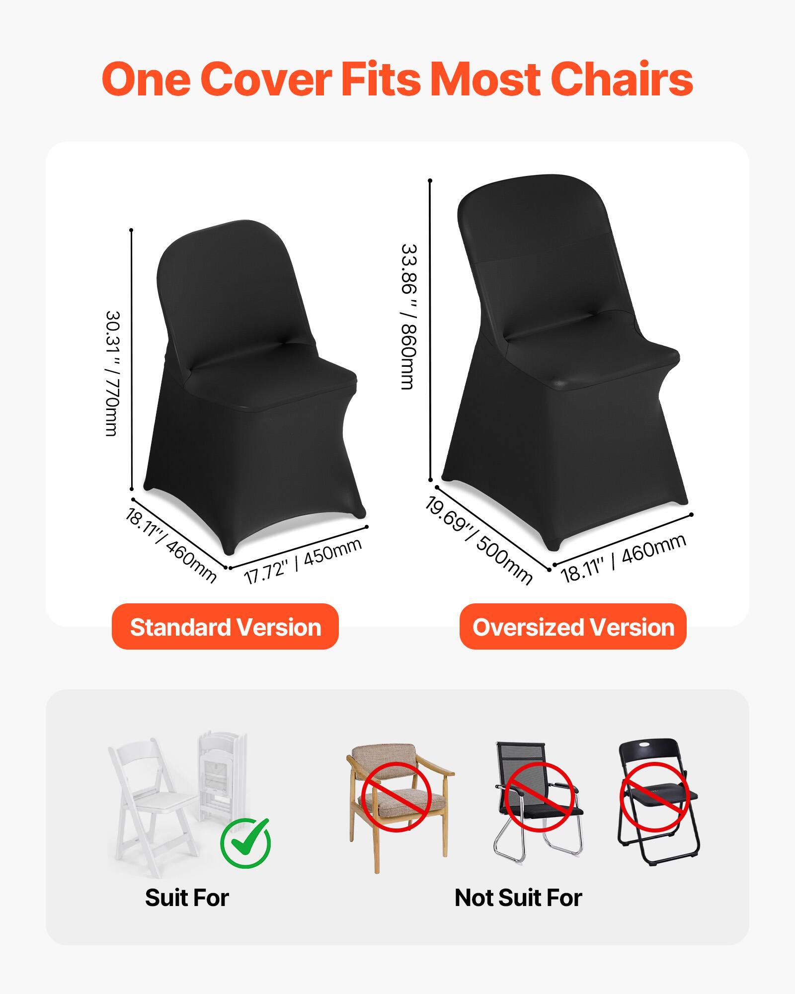 One Cover Fits Most Chairs

Standard Version
- 30.31" / 770mm
- 18.11" / 460mm
- 17.72" / 450mm

Oversized Version
- 33.86" / 860mm
- 19.69" / 500mm
- 18.11" / 460mm

Suit For
- [Image of a chair with a checkmark]

Not Suit For
- [Image of chairs with red circles and lines]