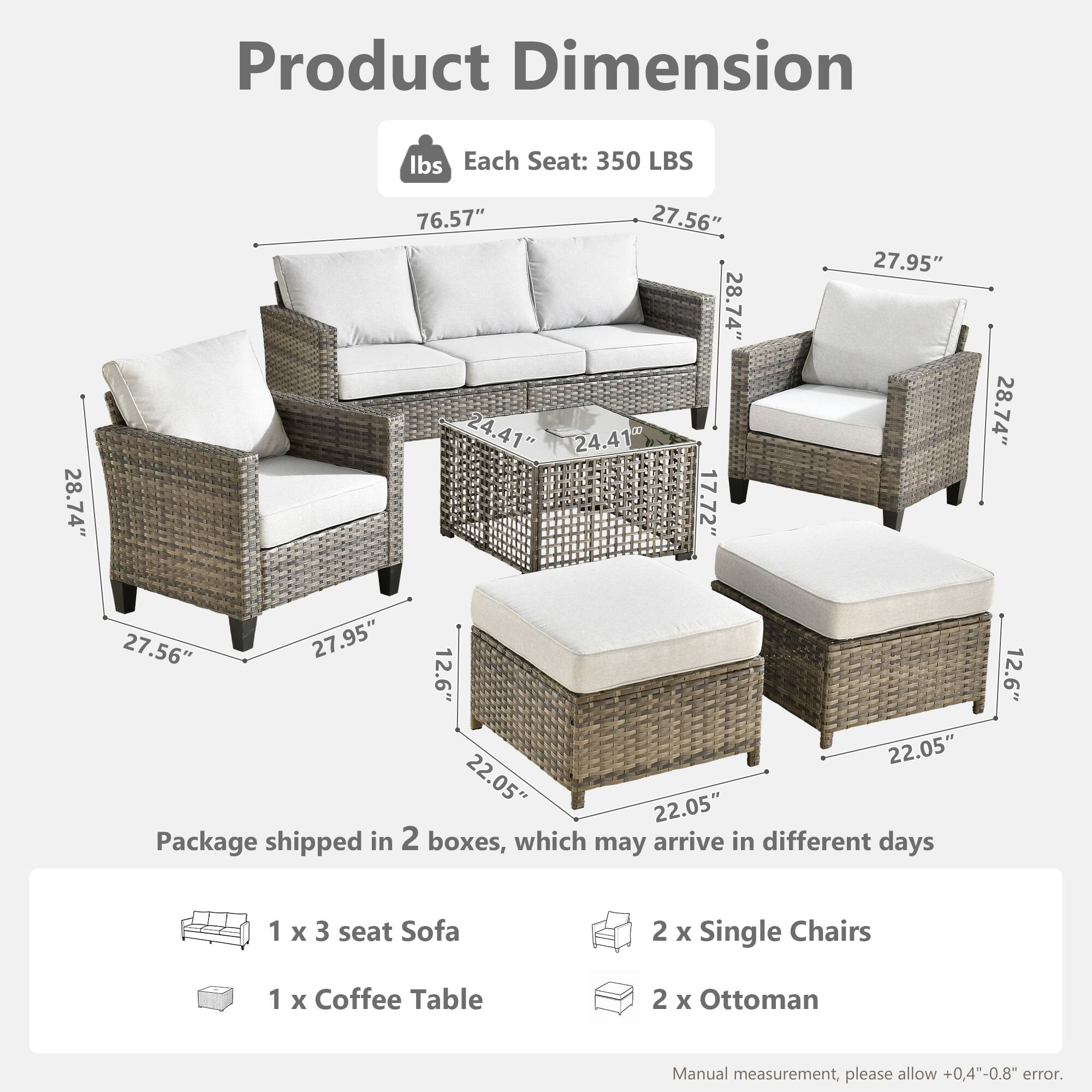 Product Dimension  
Each Seat: 350 LBS  
28.74" x 76.57" x 24.41" x 27.56" x 28.74" x 24.41" x 17.72" x 27.95" x 28.74" x 27.56" x 27.95" x 12.6" x 22.05" x 22.05" x 22.05"  

Package shipped in 2 boxes, which may arrive in different days  
1 x 3 seat Sofa  
2 x Single Chairs  
1 x Coffee Table  
2 x Ottoman  

Manual measurement, please allow +0.4"-0.8" error.