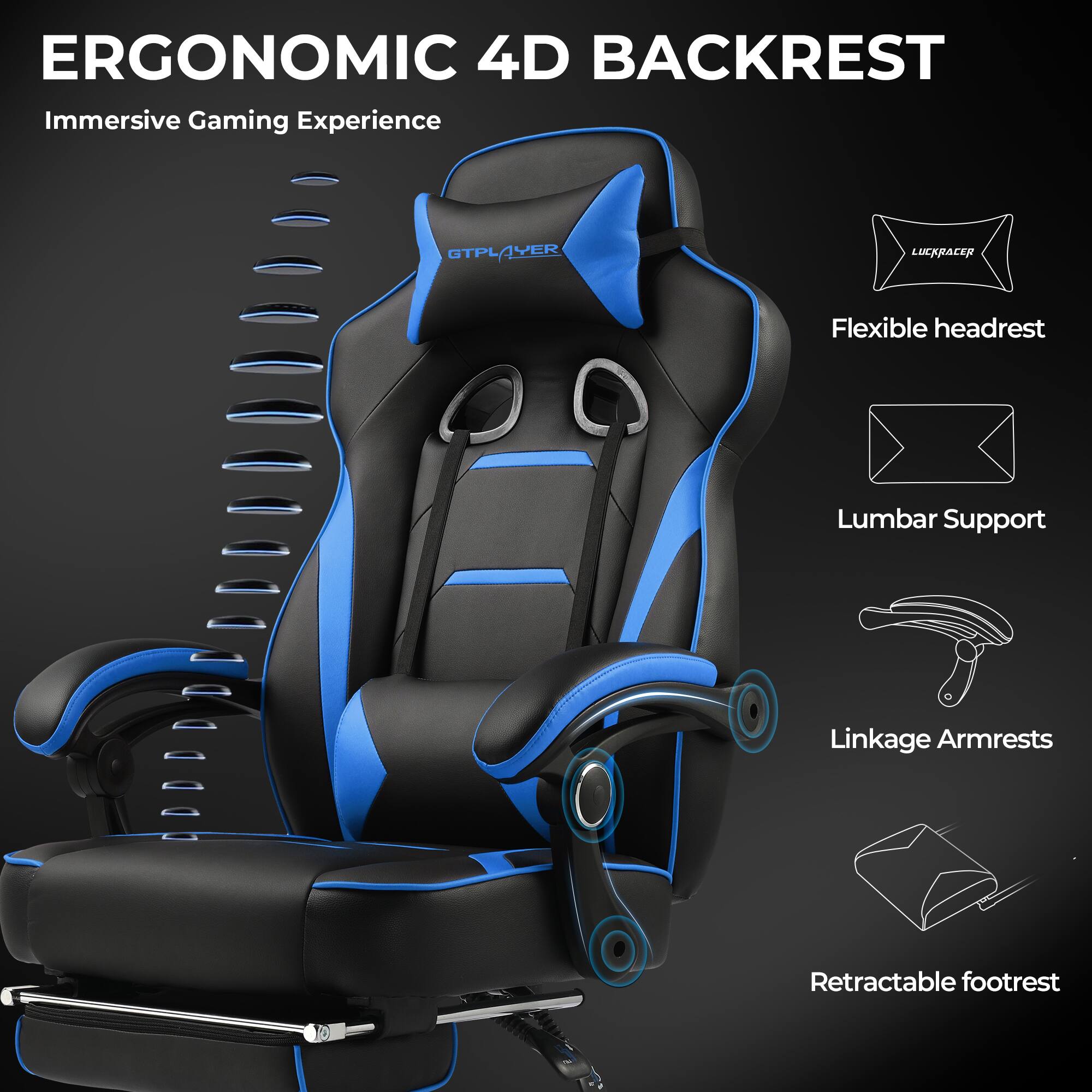 ERGONOMIC 4D BACKREST  
Immersive Gaming Experience  

Flexible headrest  
Lumbar Support  
Linkage Armrests  
Retractable footrest