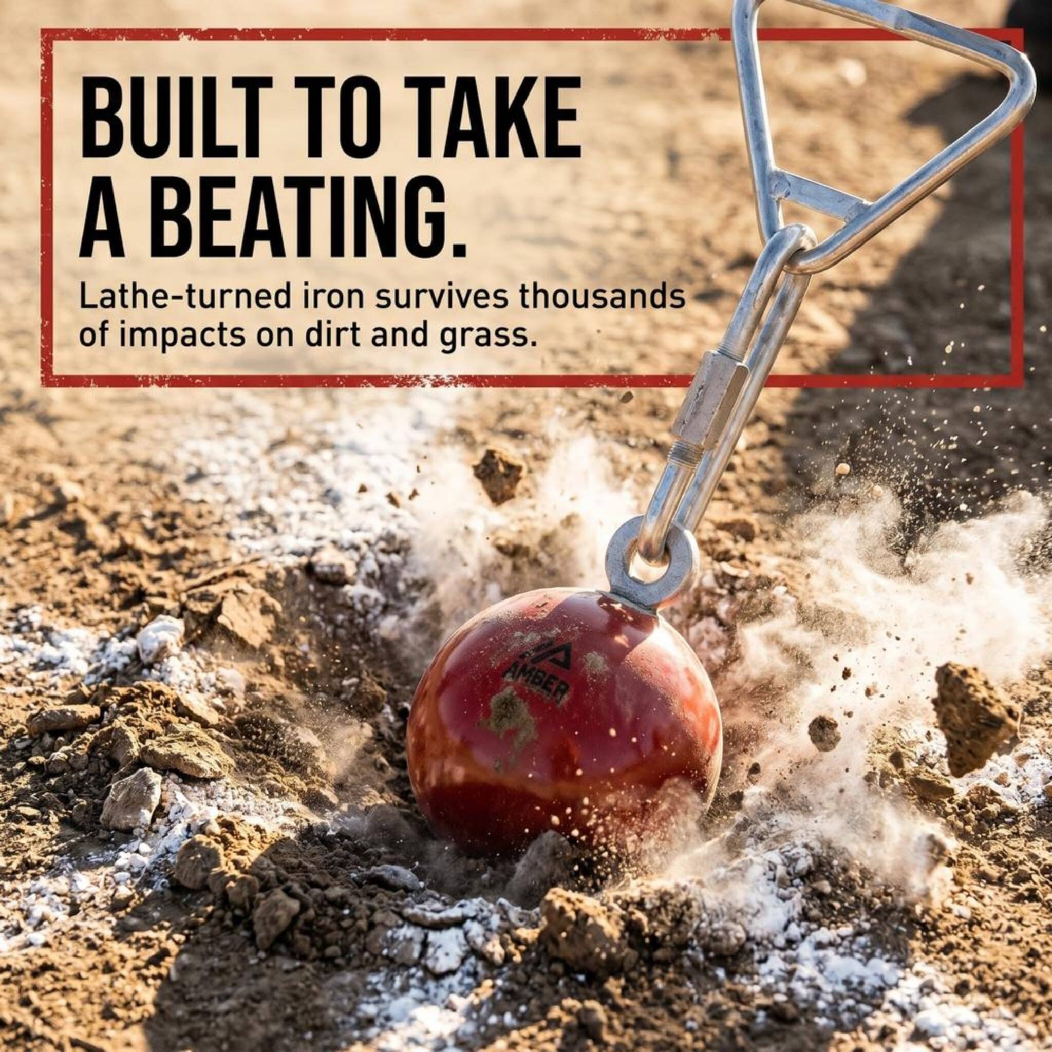 BUILT TO TAKE A BEATING.  
Lathe-turned iron survives thousands of impacts on dirt and grass.
