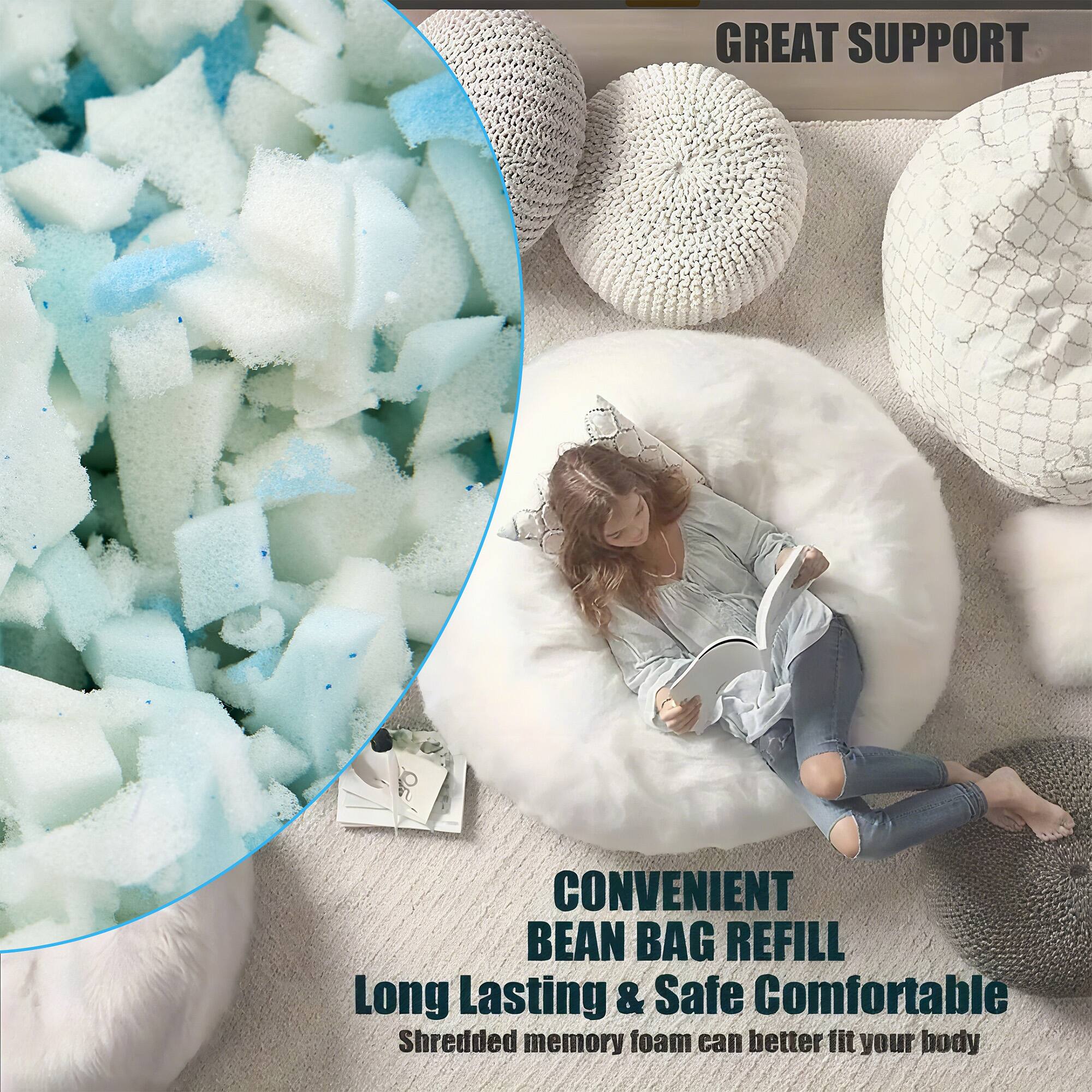 GREAT SUPPORT

CONVENIENT BEAN BAG REFILL

Long Lasting & Safe Comfortable

Shredded memory foam can better fit your body