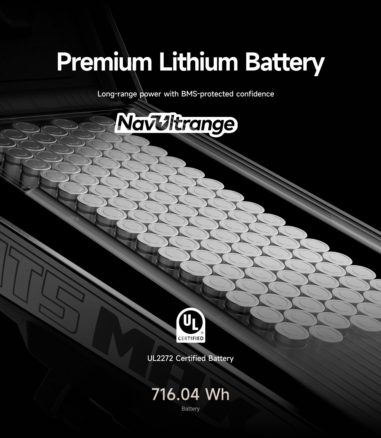 Premium Lithium Battery  
Long-range power with BMS-protected confidence  
NavUltrange  
UL2272 Certified Battery  
716.04 Wh Battery