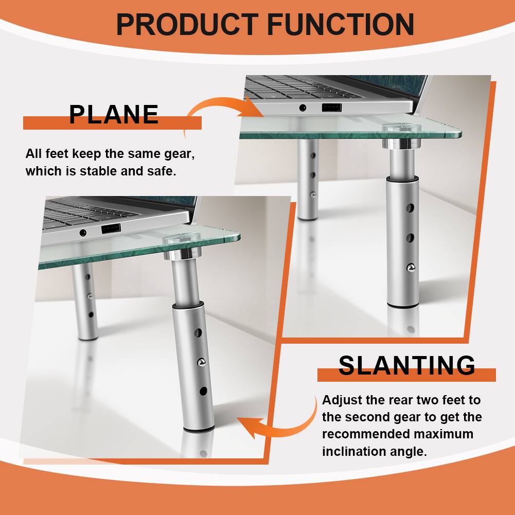 PRODUCT FUNCTION

PLANE  
All feet keep the same gear, which is stable and safe.

SLANTING  
Adjust the rear two feet to the second gear to get the recommended maximum inclination angle.