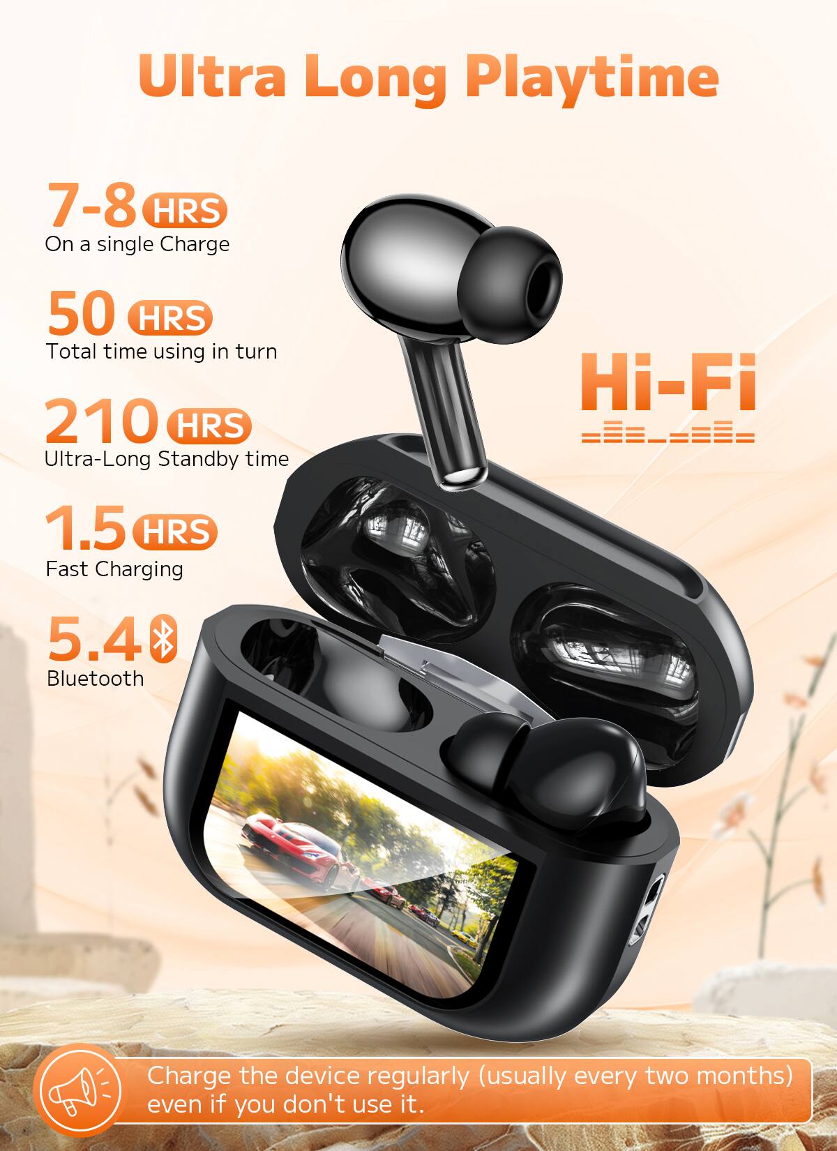 Ultra Long Playtime

- 7-8 HRS on a single charge
- 50 HRS total time using in turn
- 210 HRS ultra-long standby time
- Hi-Fi
- 1.5 HRS fast charging
- 5.4 Bluetooth

Charge the device regularly (usually every two months) even if you don't use it.