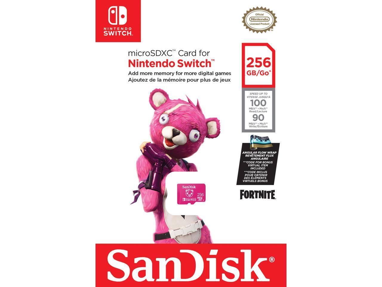 **NINTENDO SWITCH**

**Official Nintendo Licensed Product**

**microSDXC™ Card for Nintendo Switch**

Add more memory for more digital games  
Ajoutez de la mémoire pour plus de jeux

**256 GB/Go**

**SPEED UP TO 100 MB/s Read / 90 MB/s Write**

**ANGULAR FLOW WRAP**

**CODE FOR BONUS VIRTUAL ITEM INCLUDED**

**FORTNITE**

**SanDisk**

**Official Nintendo Licensed Product**

**256 GB/Go**

**SPEED UP TO 100 Mo/s Lecture / 90 Mo/s Ecriture**

**REVETEMENT FLUX ANGULAIRE**

**CODE INCLUS POUR OBTENIR DES ELEMENTS VIRTUELS BONUS**

**SanDisk**