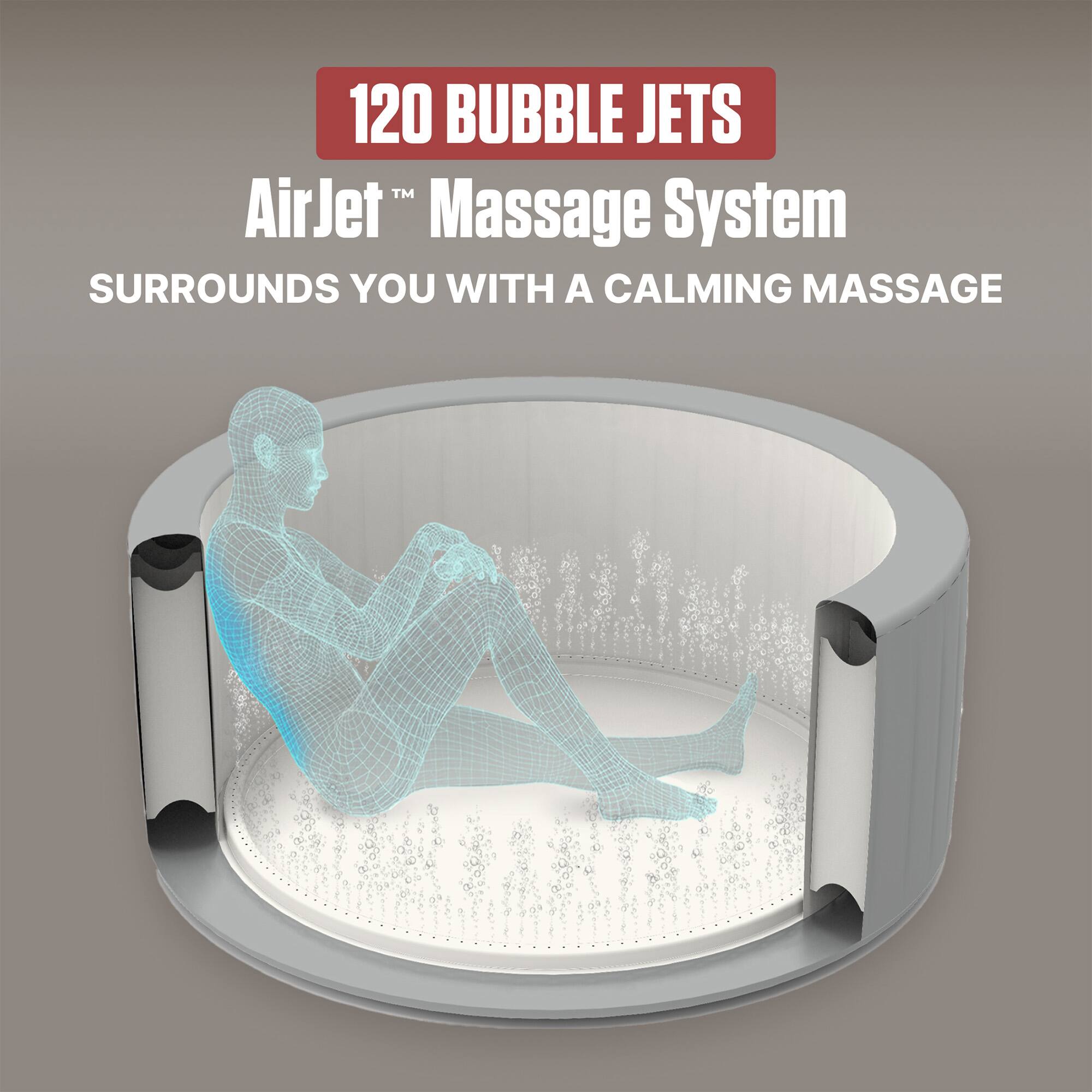 120 BUBBLE JETS  
AirJet™ Massage System  
SURROUNDS YOU WITH A CALMING MASSAGE