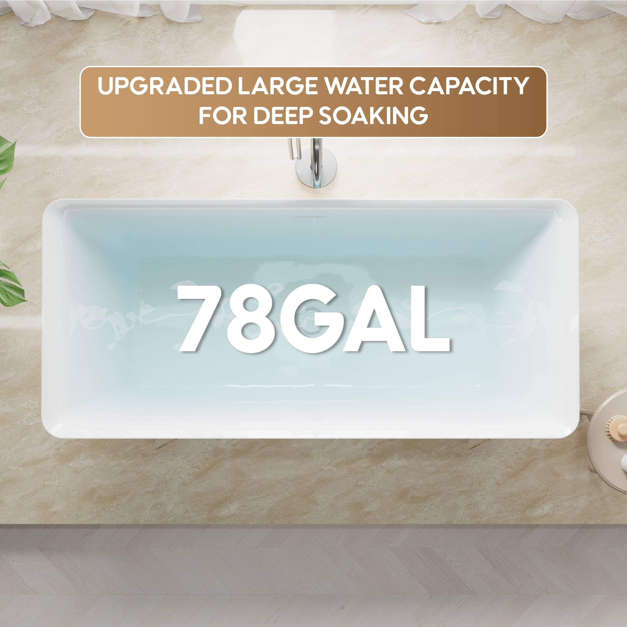 UPGRADED LARGE WATER CAPACITY FOR DEEP SOAKING  
78GAL