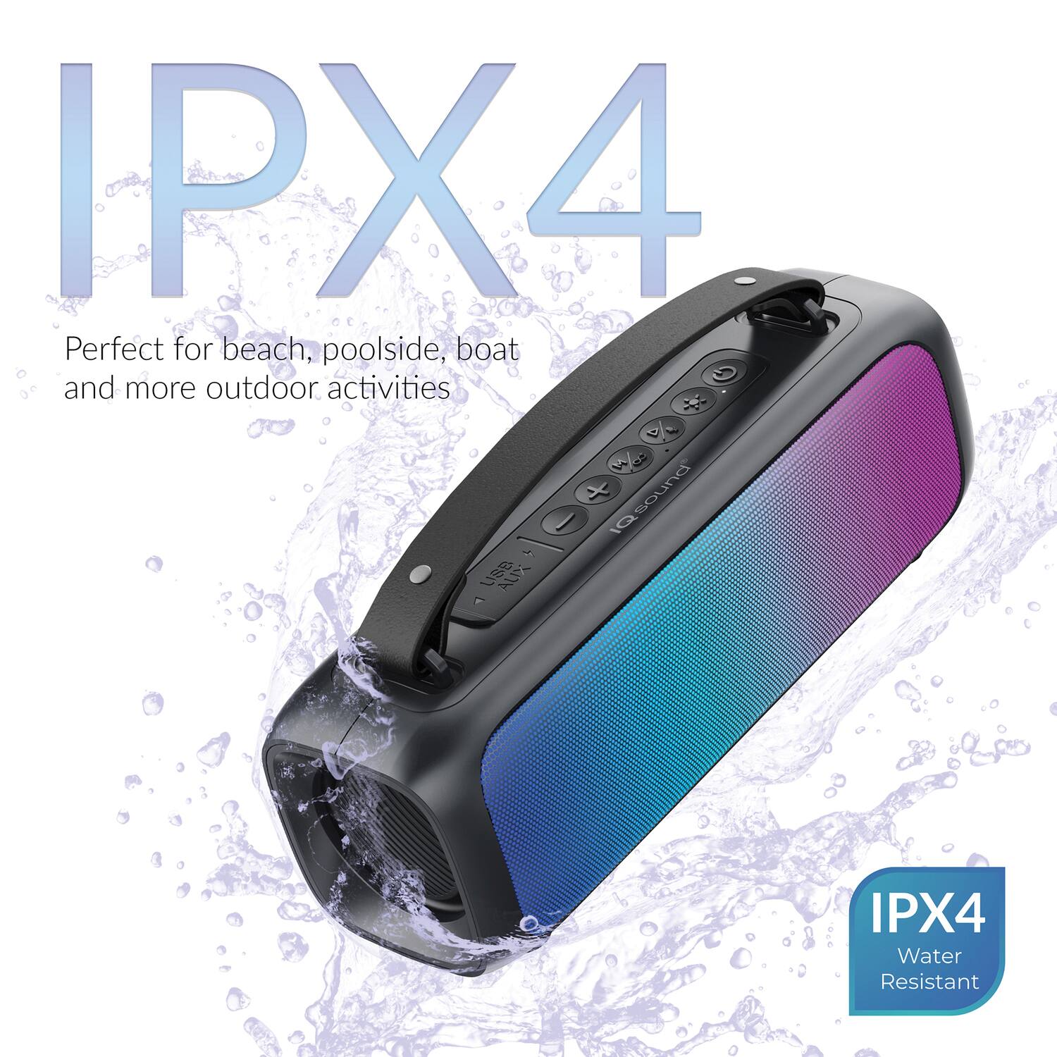 IPX4  
Perfect for beach, poolside, boat and more outdoor activities  

IPX4  
Water Resistant