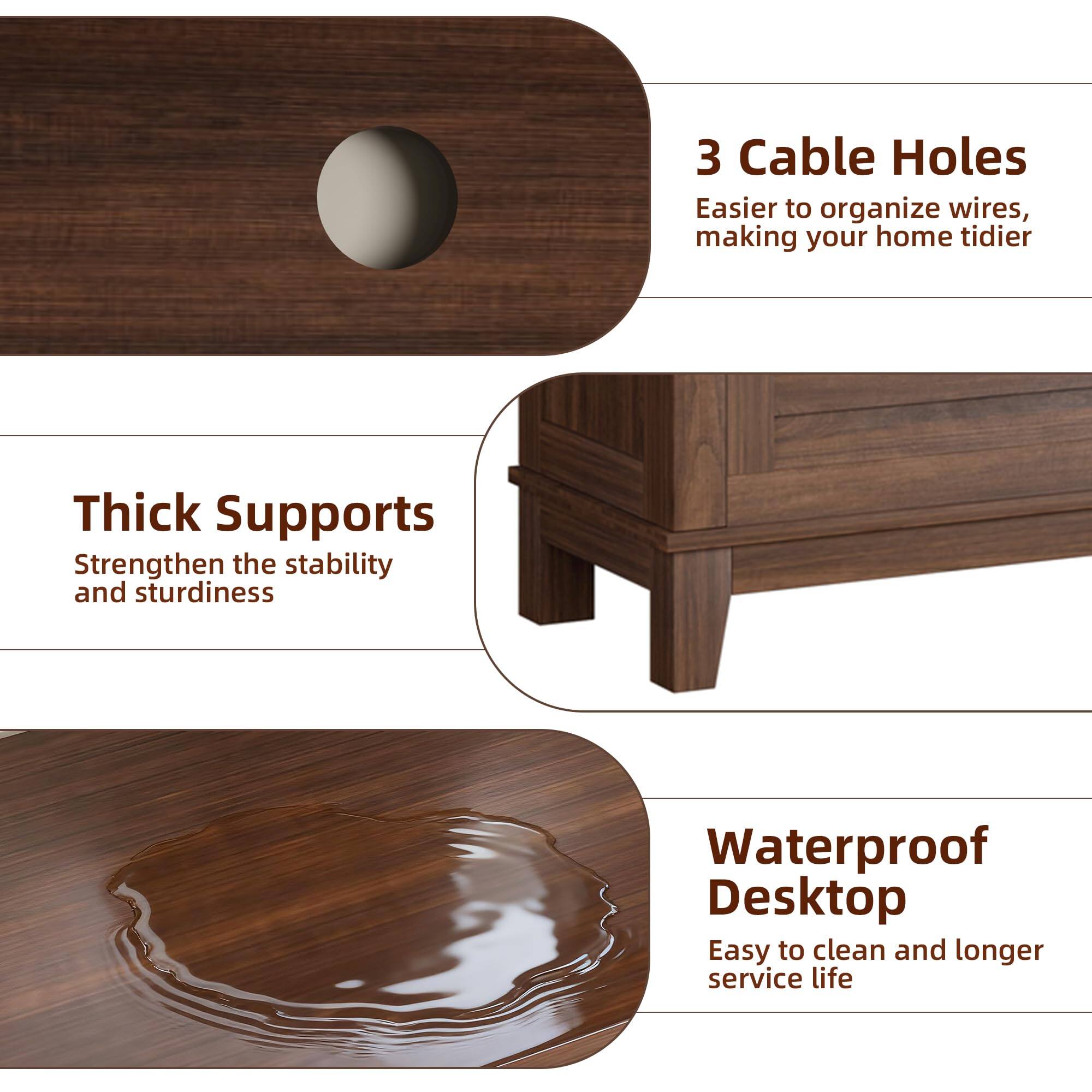 3 Cable Holes  
Easier to organize wires, making your home tidier  

Thick Supports  
Strengthen the stability and sturdiness  

Waterproof Desktop  
Easy to clean and longer service life