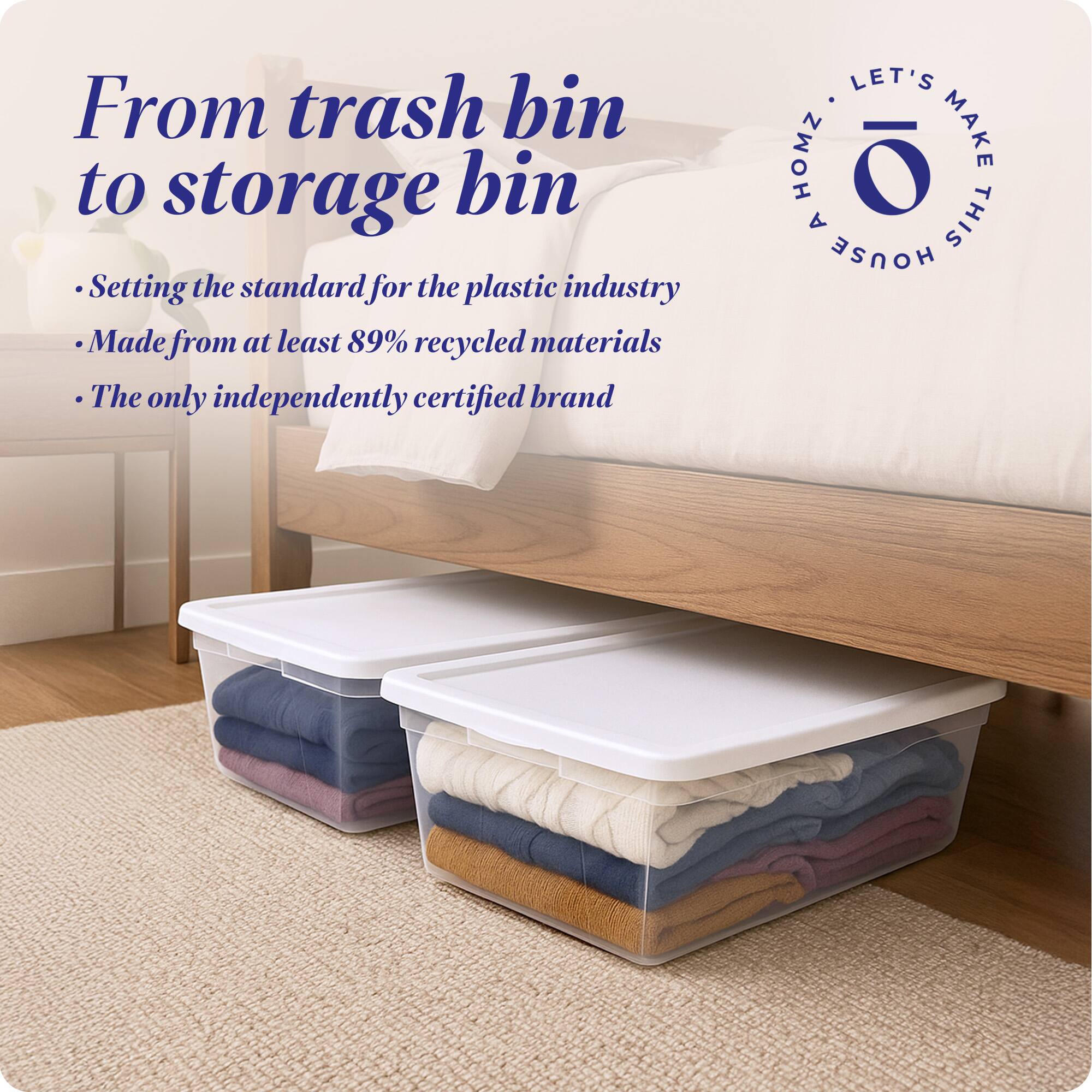 From trash bin to storage bin

- Setting the standard for the plastic industry
- Made from at least 89% recycled materials
- The only independently certified brand

LET'S MAKE THIS HOUSE HOMZ