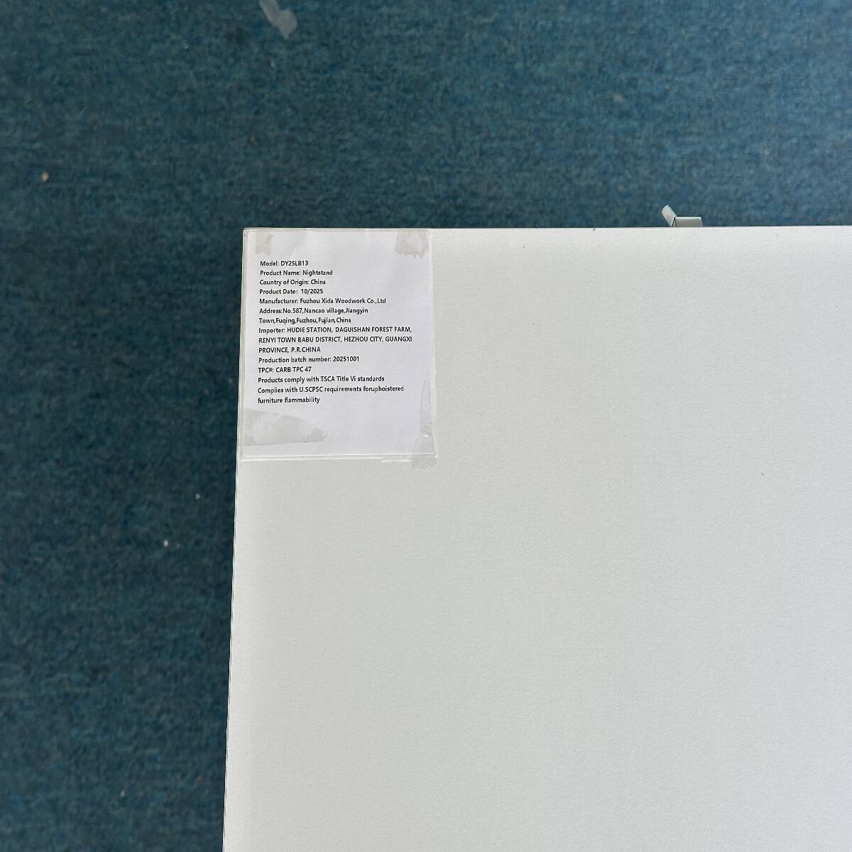 Model: DY25LB13  
Product Name: Nightstand  
Country of Origin: China  
Product Date: 10/2025  
Manufacturer: Fuzhou Woodwork Co., Ltd  
Address: 587 Nancao Village, Junguin Town, Fuzhou, Fujian, China  
Importer: HUDIE STATION, DAGUISHAN FOREST FARM, RENY TOWN BABU DISTRICT, HEZHOU CITY, GUANGDONG PROVINCE, P.R. CHINA  
Production Batch Number: 20251001  
TPO#: CARB TPC 0  
Products comply with ISCA Title V standards  
Complies with U.S. USPSC requirements for upholstered furniture  
Bamboo Flammability