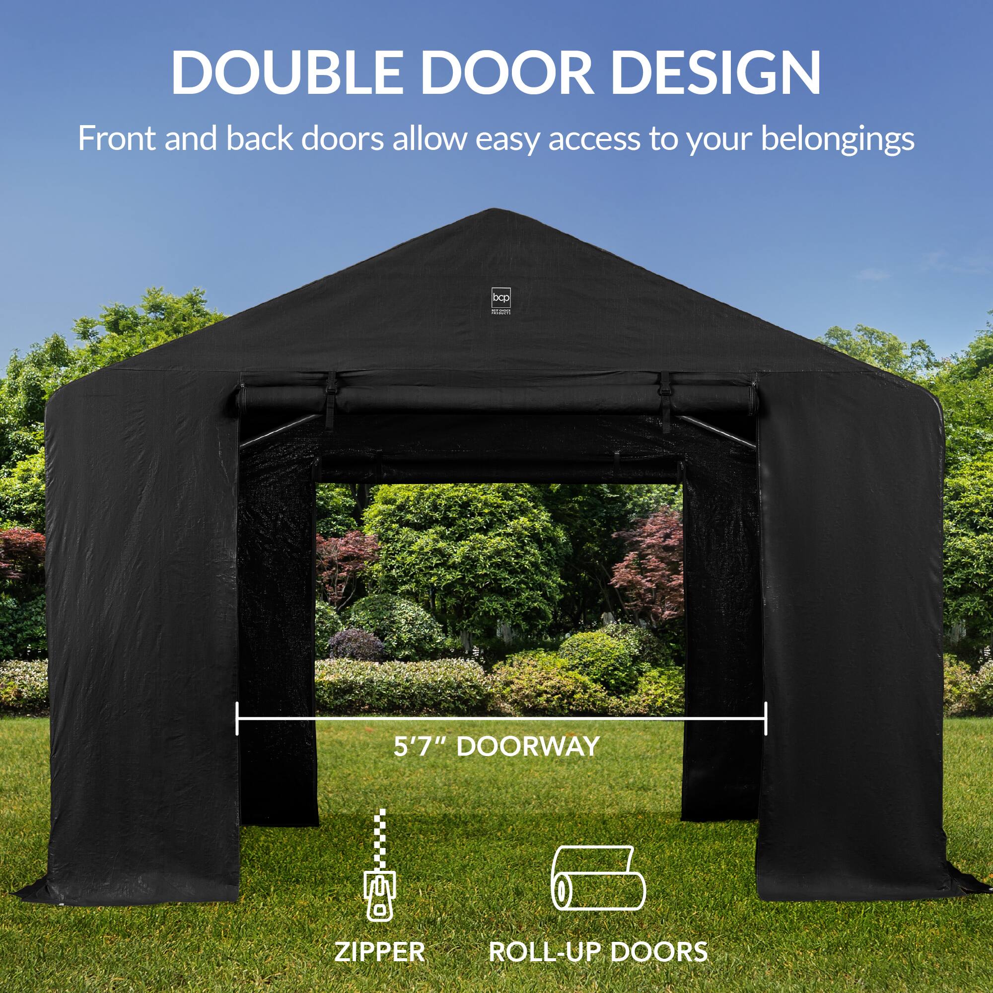 DOUBLE DOOR DESIGN  
Front and back doors allow easy access to your belongings  

5'7" DOORWAY  

ZIPPER  
ROLL-UP DOORS
