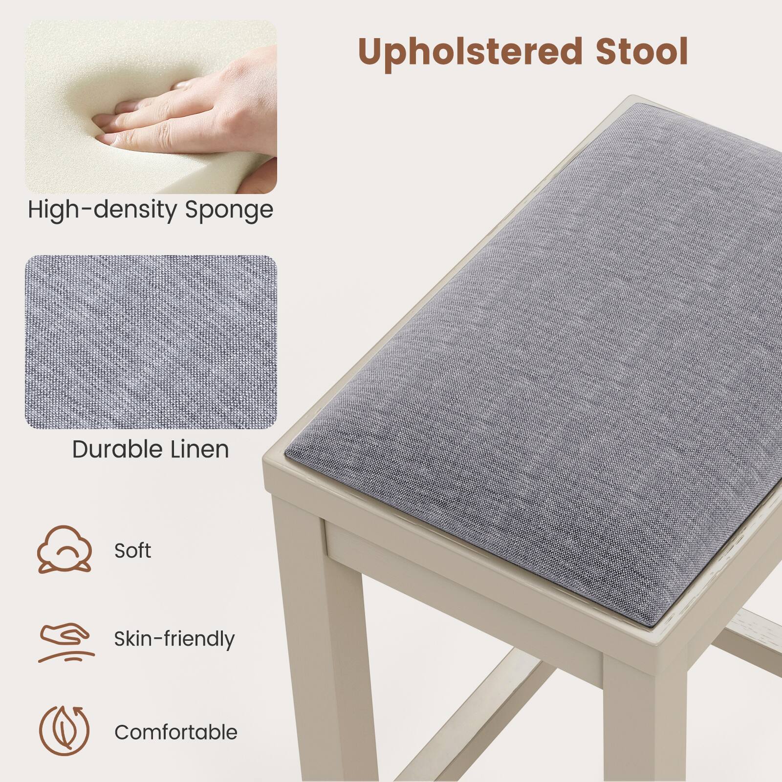 Upholstered Stool
High-density Sponge
Durable Linen
Soft
Skin-friendly
Comfortable